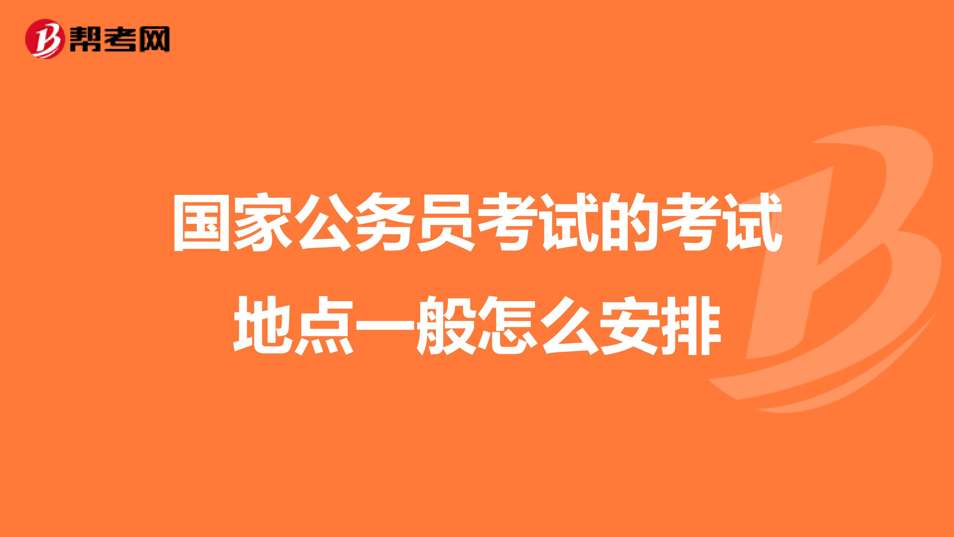 国家公务员考试的考试地点一般怎么安排