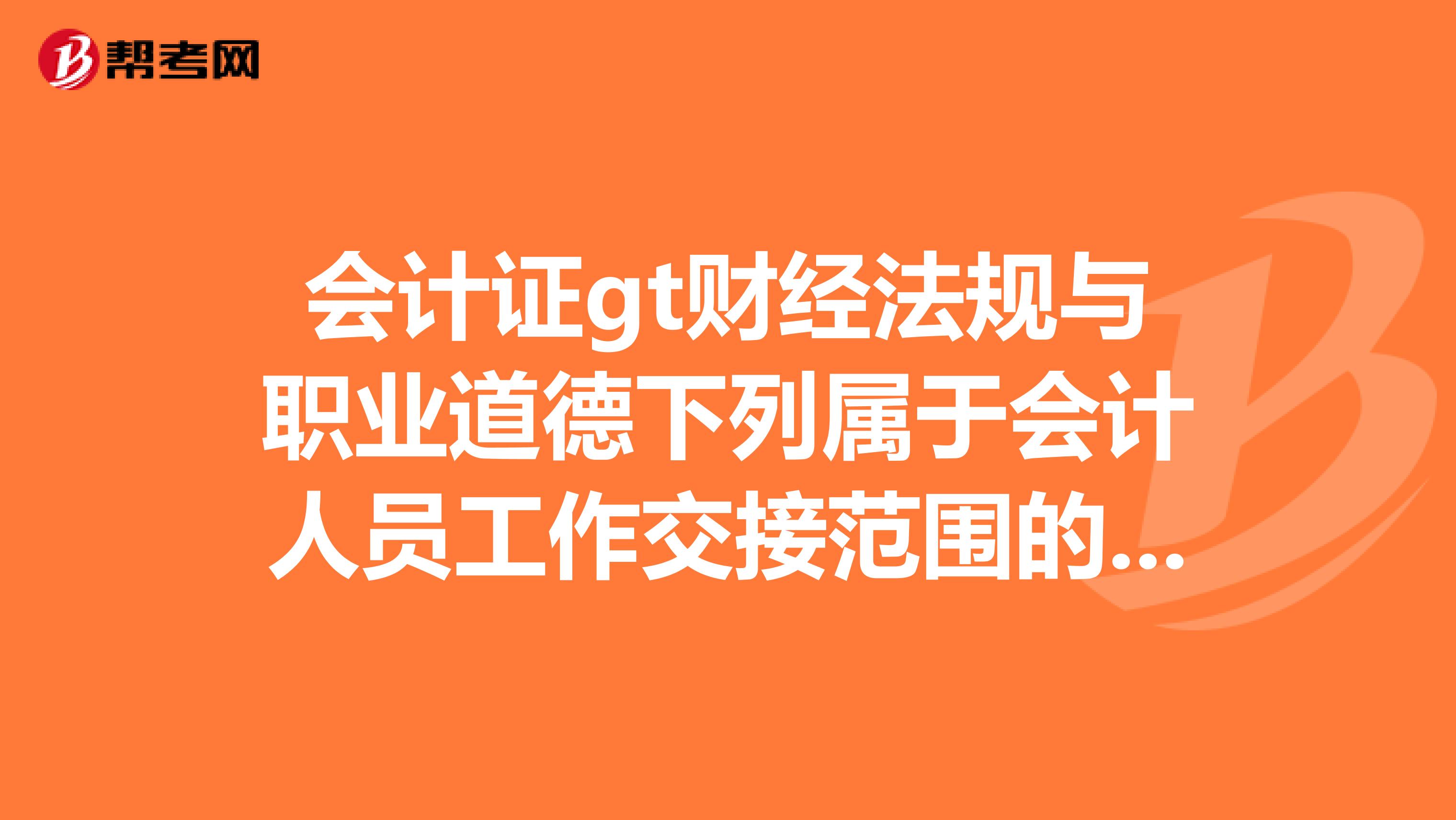 会计证gt财经法规与职业道德下列属于会计人员工作交接范围的是。A.会计人员临时离职B.会计人员离职C.会计人员调动工作D.会计人员因病不能工作