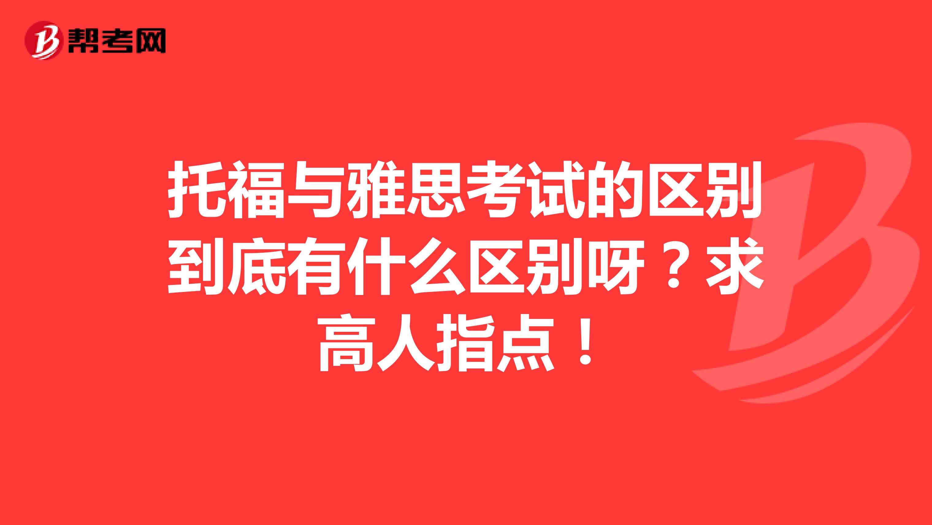 托福与雅思考试的区别到底有什么区别呀？求高人指点！