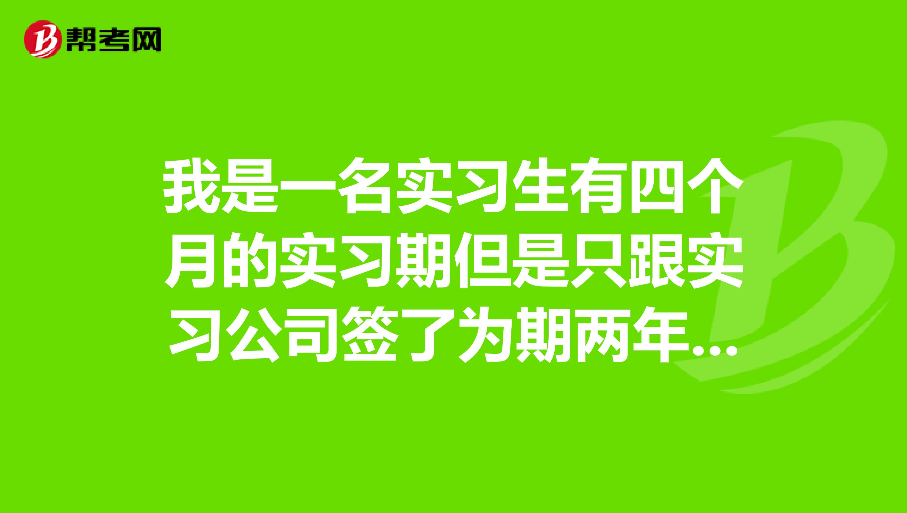 我是一名实习生有四个月的实习期但是只跟实习公司签了为期两年的劳动...