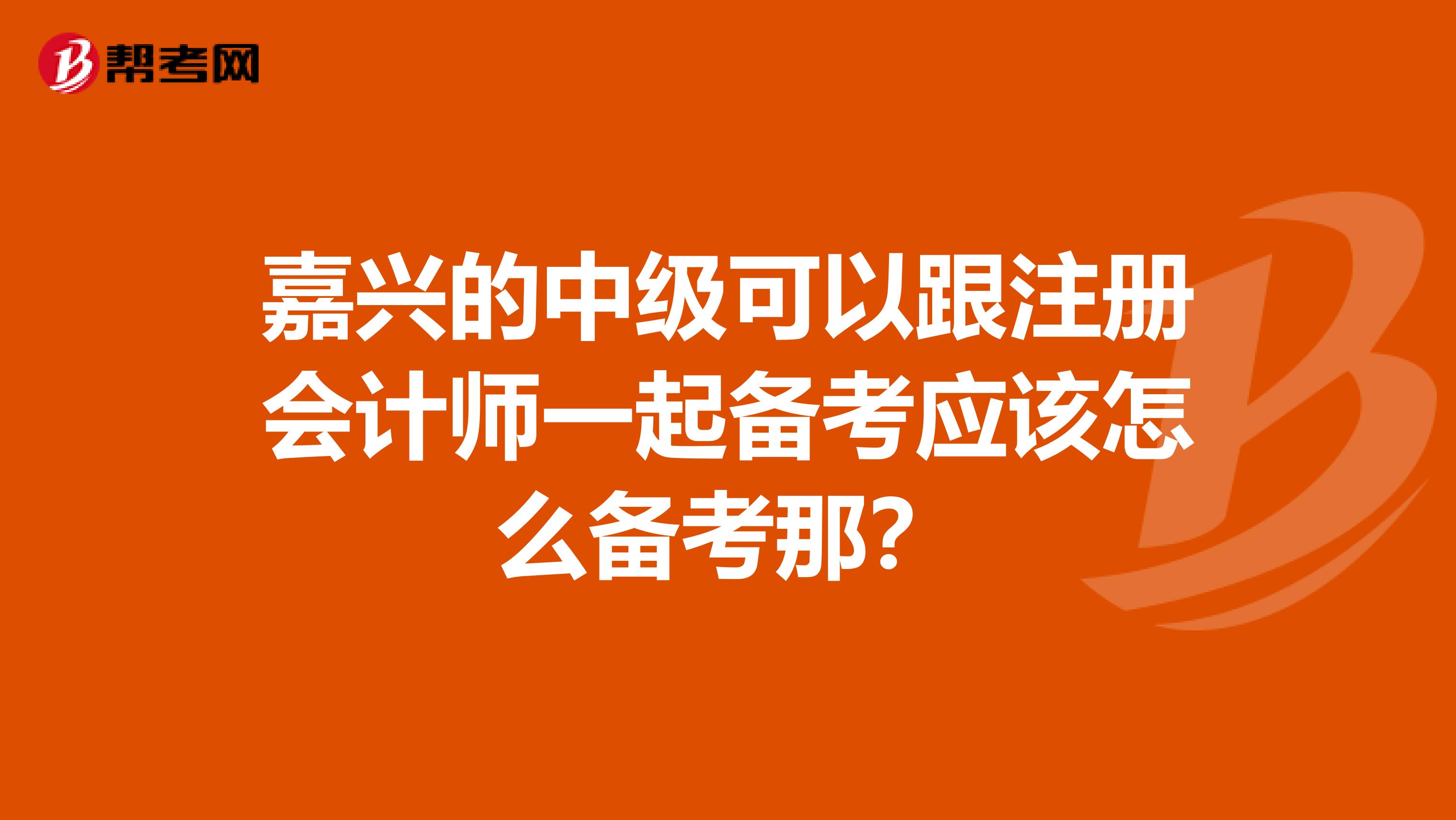 嘉興的中級(jí)可以跟注冊(cè)會(huì)計(jì)師一起備考應(yīng)該怎么備考那？