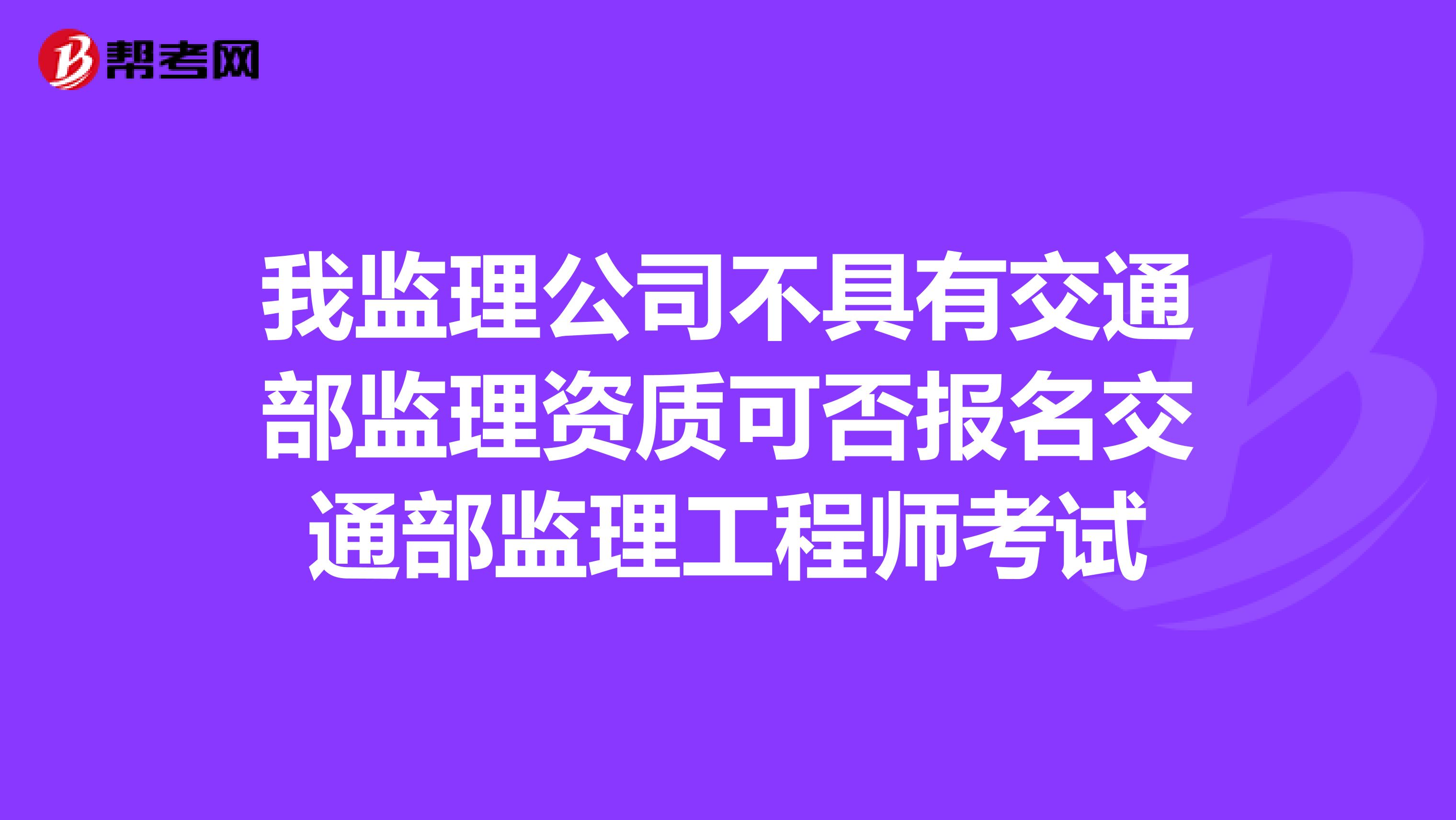 我监理公司不具有交通部监理资质可否报名交通部监理工程师考试