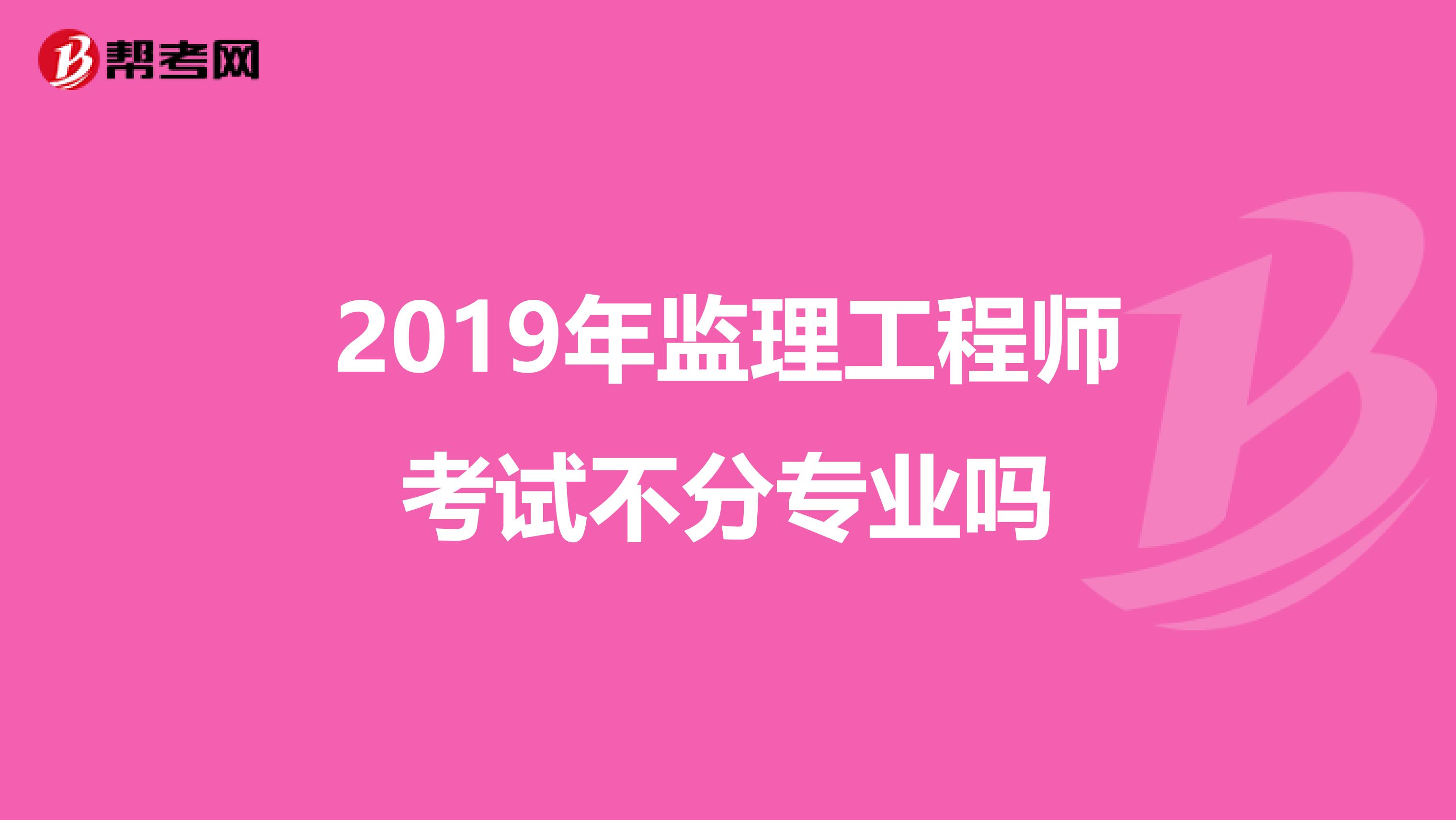 2019年监理工程师考试不分专业吗