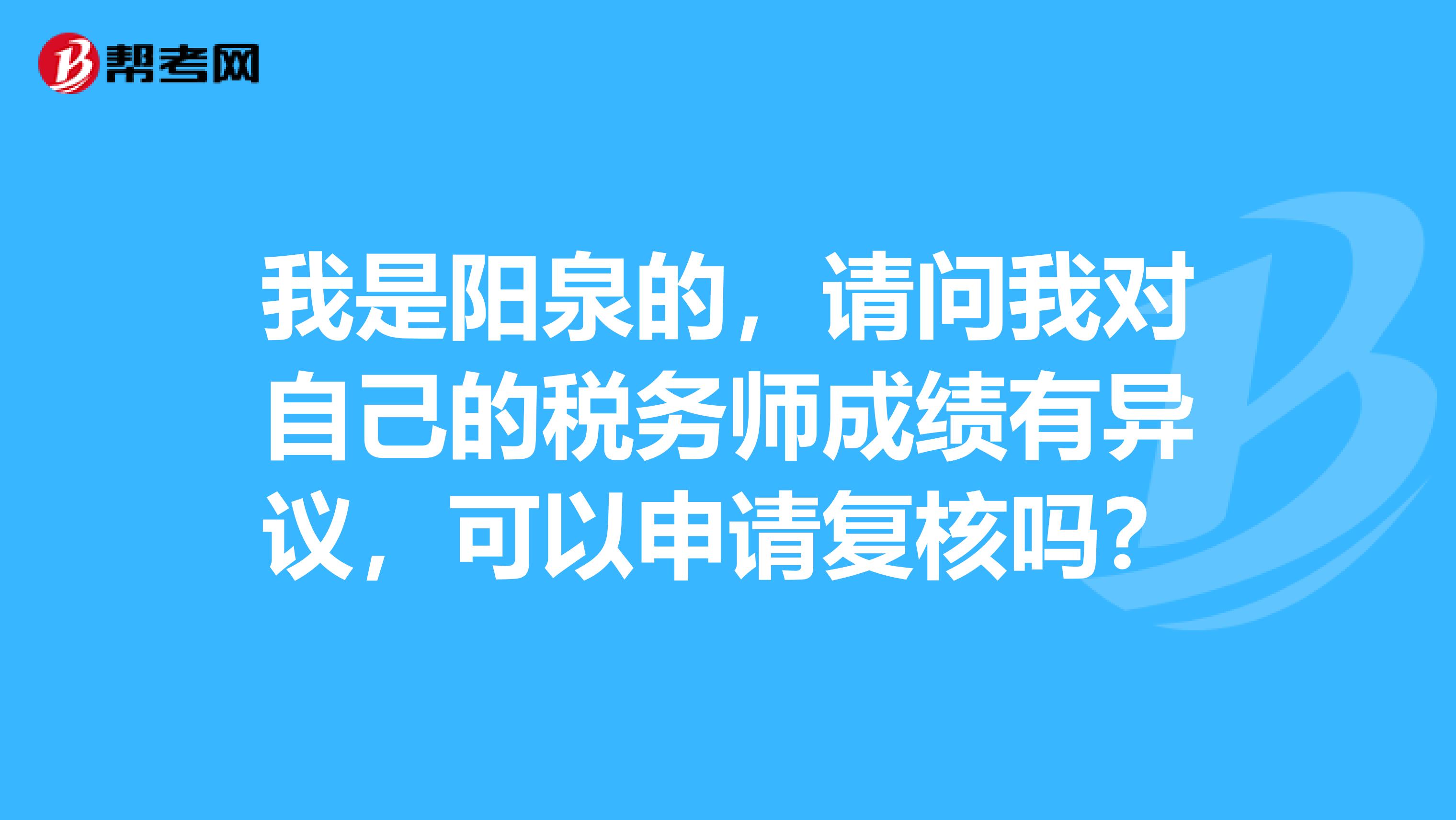 我是阳泉的，请问我对自己的税务师成绩有异议，可以申请复核吗？