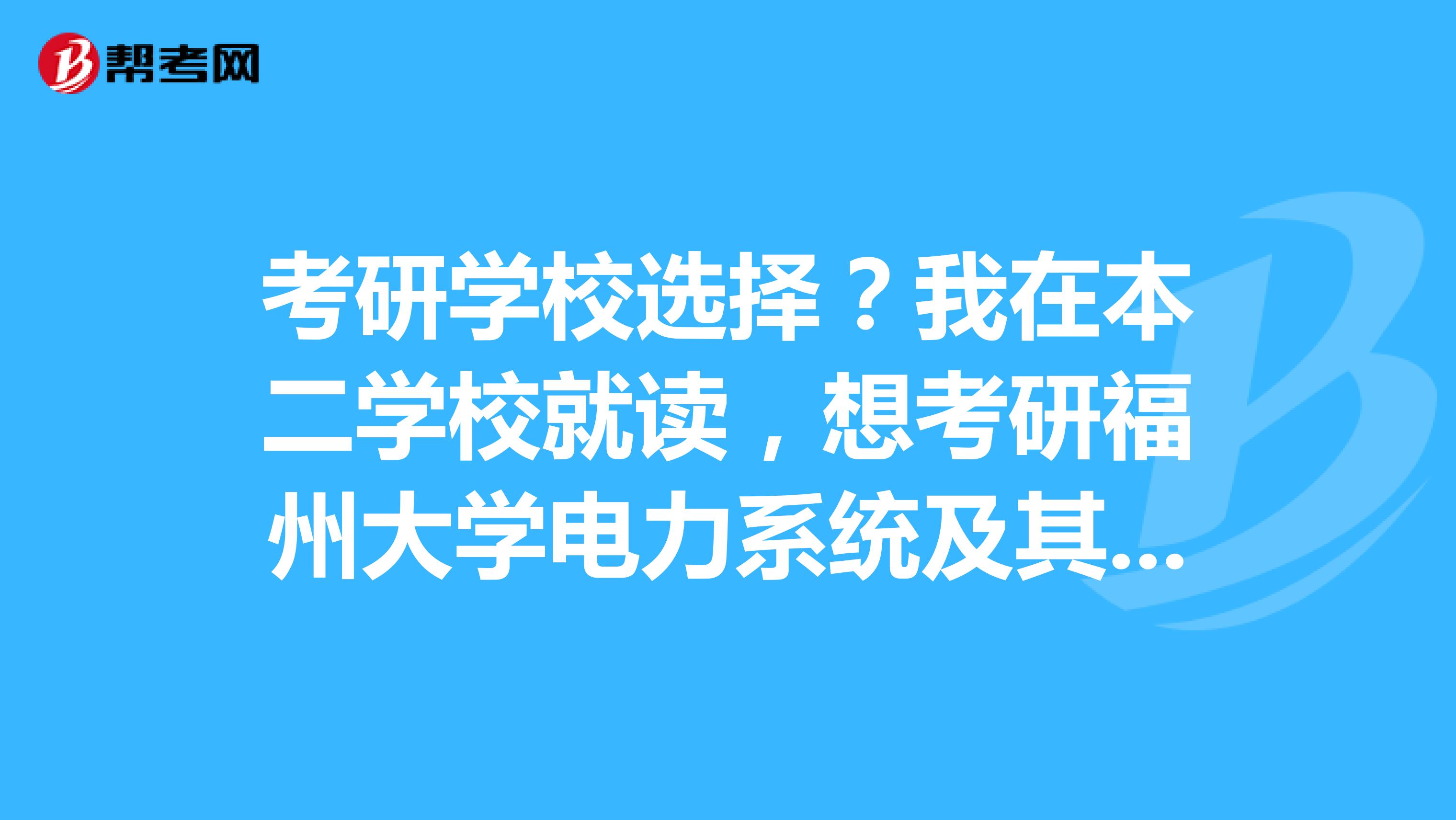 考研学校选择?我在本二学校就读,想考研福州大学电力系统及其自动化专业,本人电气工程及其自动化专业