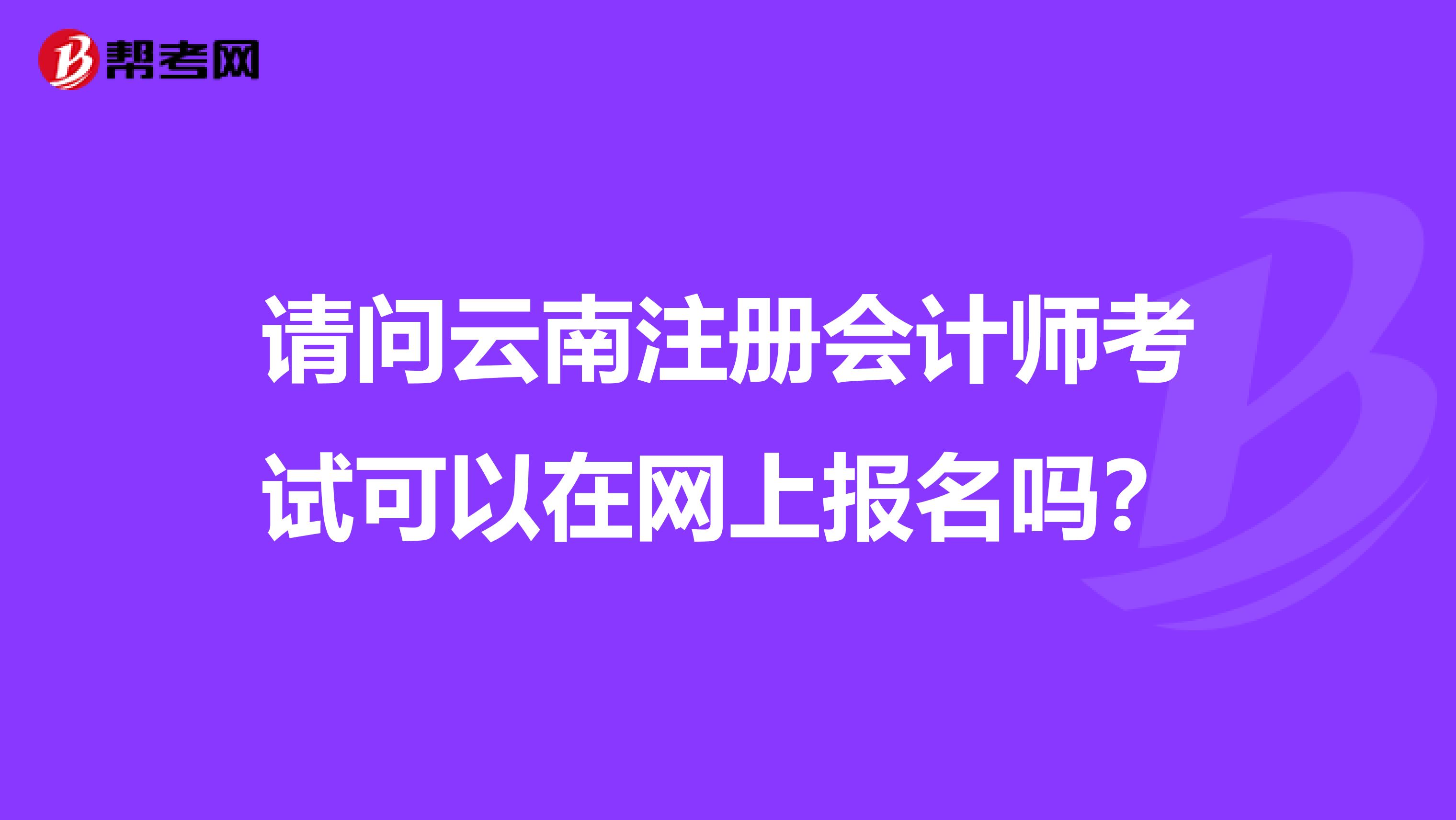 请问云南注册会计师考试可以在网上报名吗?