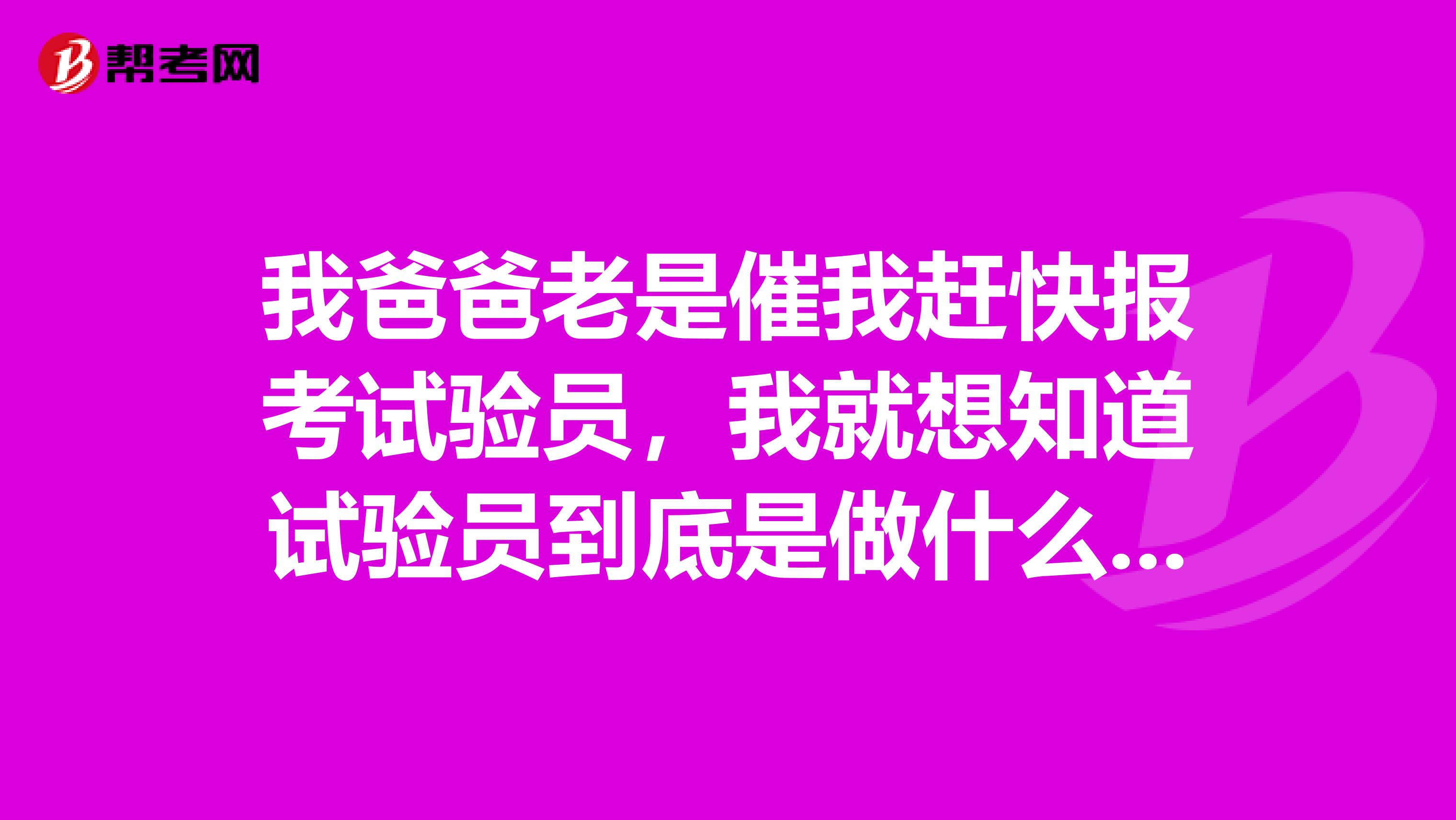 我爸爸老是催我赶快报考试验员，我就想知道试验员到底是做什么工作的，求解