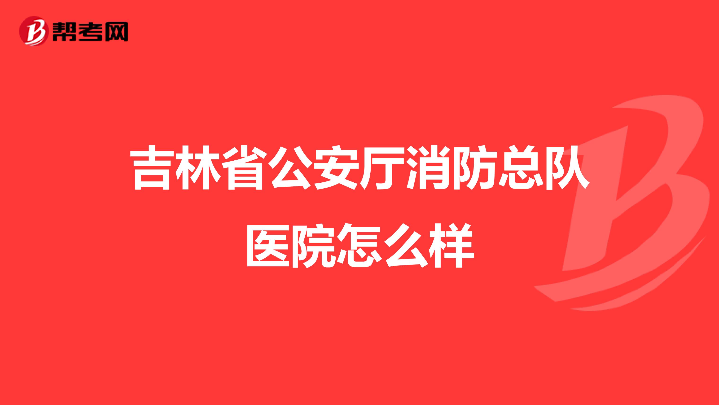 吉林省公安厅消防总队医院怎么样