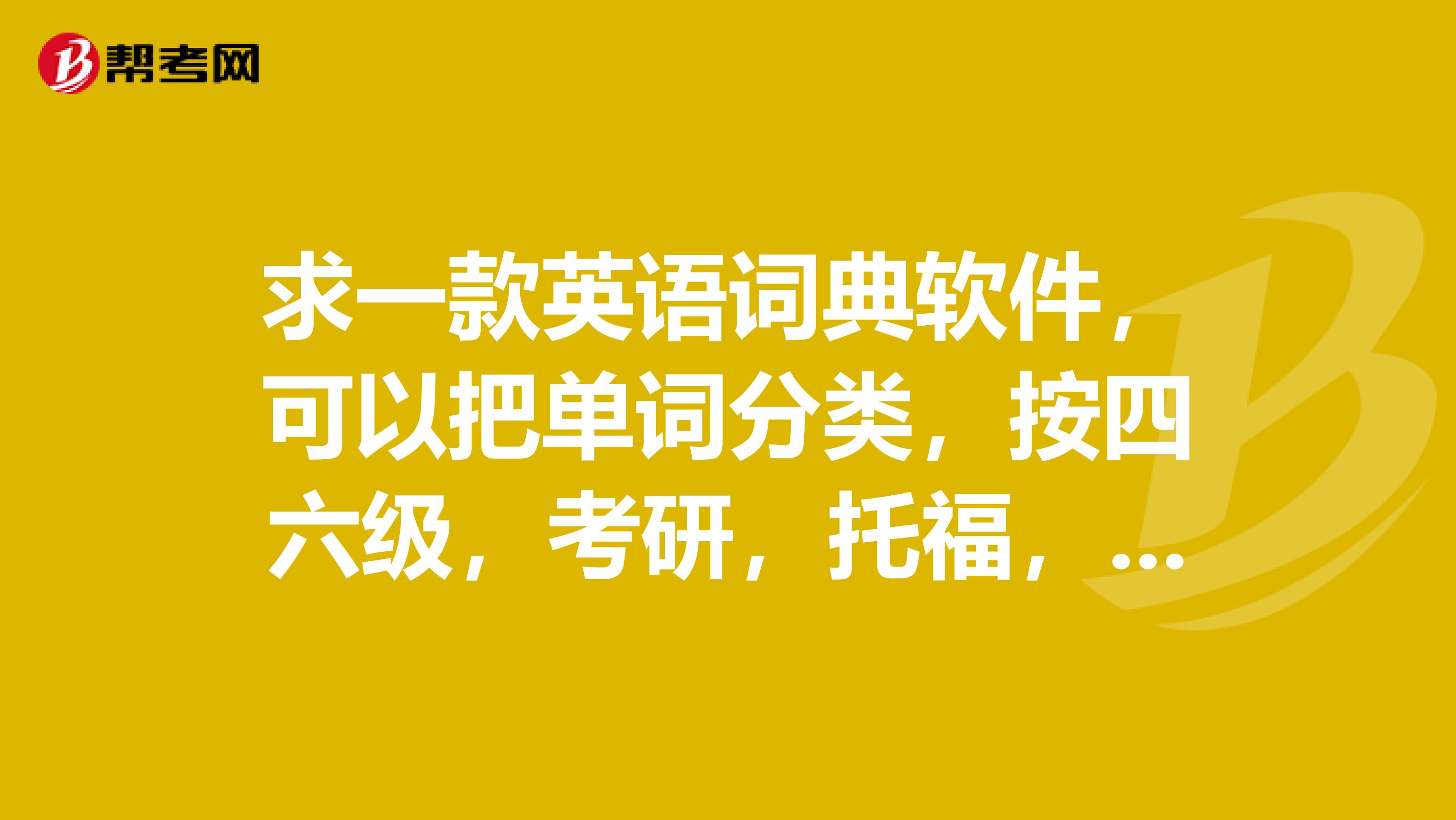 求一款英语词典软件,可以把单词分类,按四六级,考研,托福,雅思等等