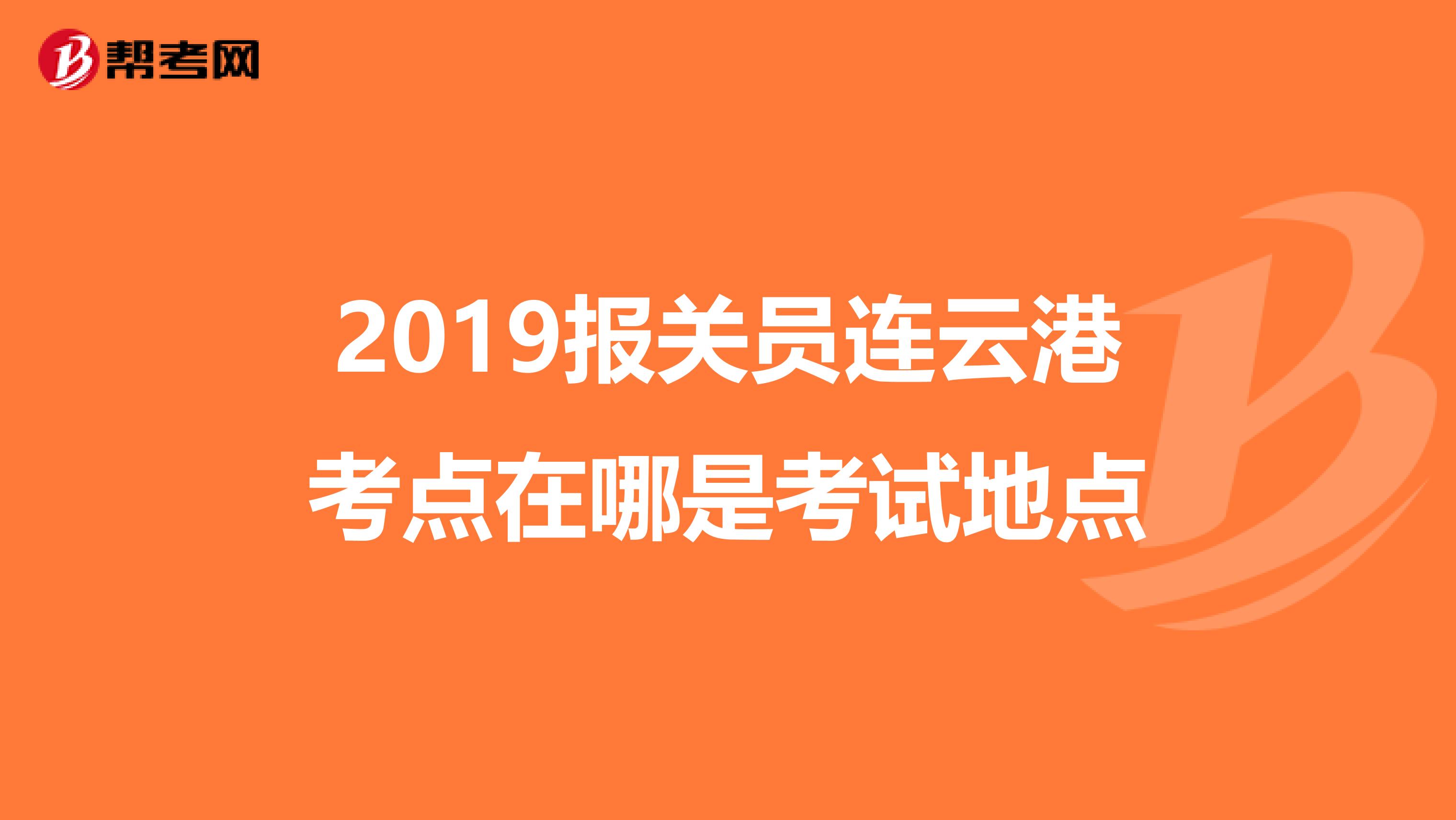 2019报关员连云港考点在哪是考试地点