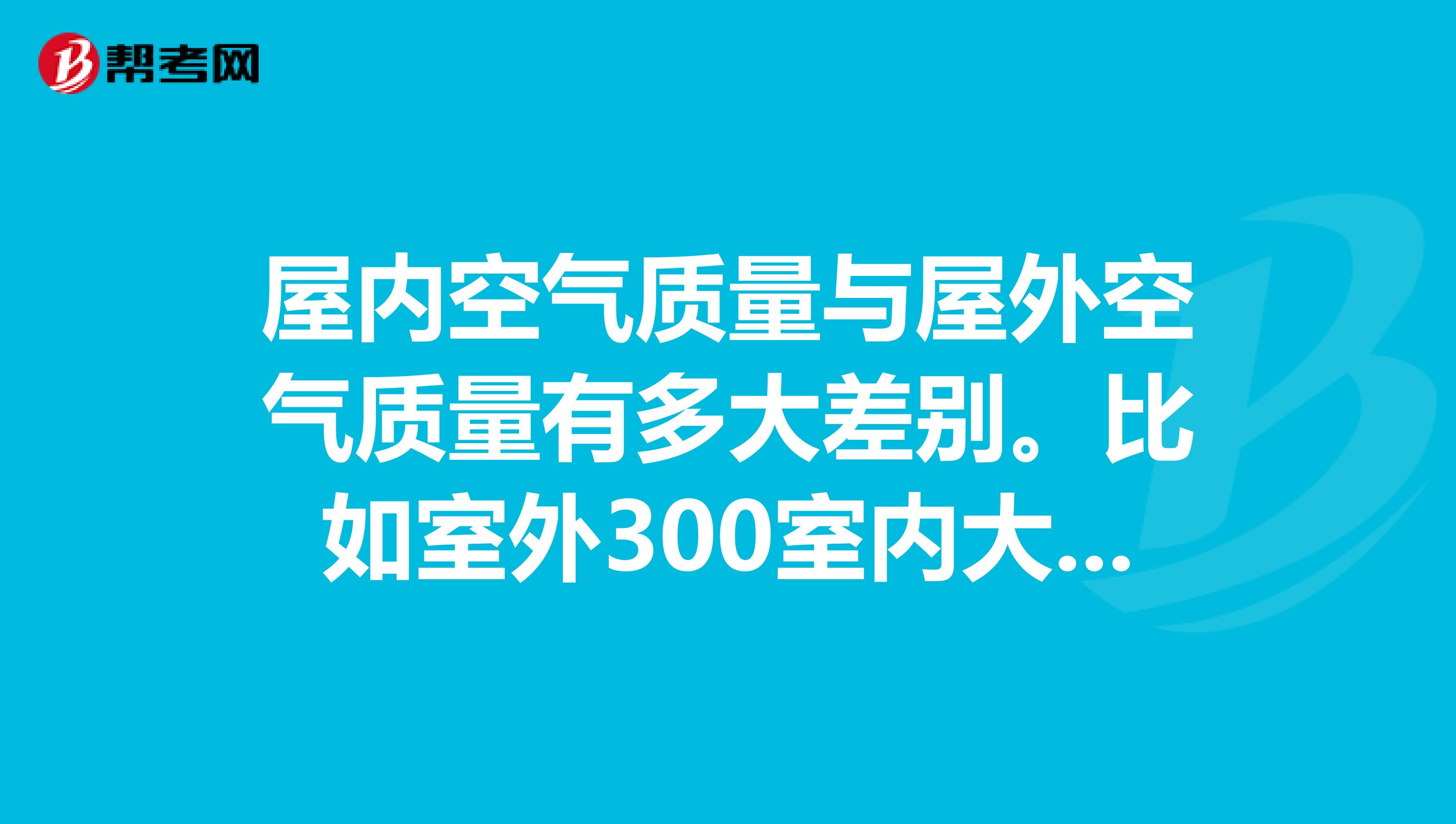 屋内空气质量与屋外空气质量有多大差别。比如室外300室内大约多少呢。