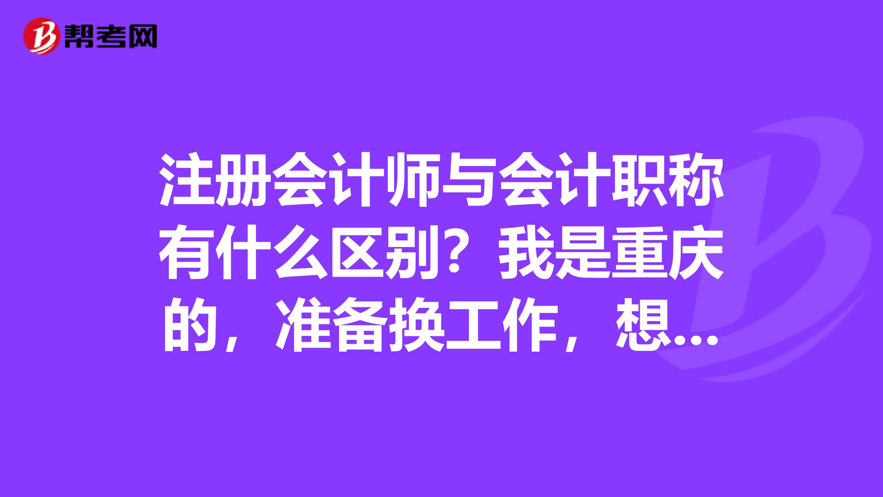 注册会计师与会计职称有什么区别？我是重庆的，准备换工作，想要问问.