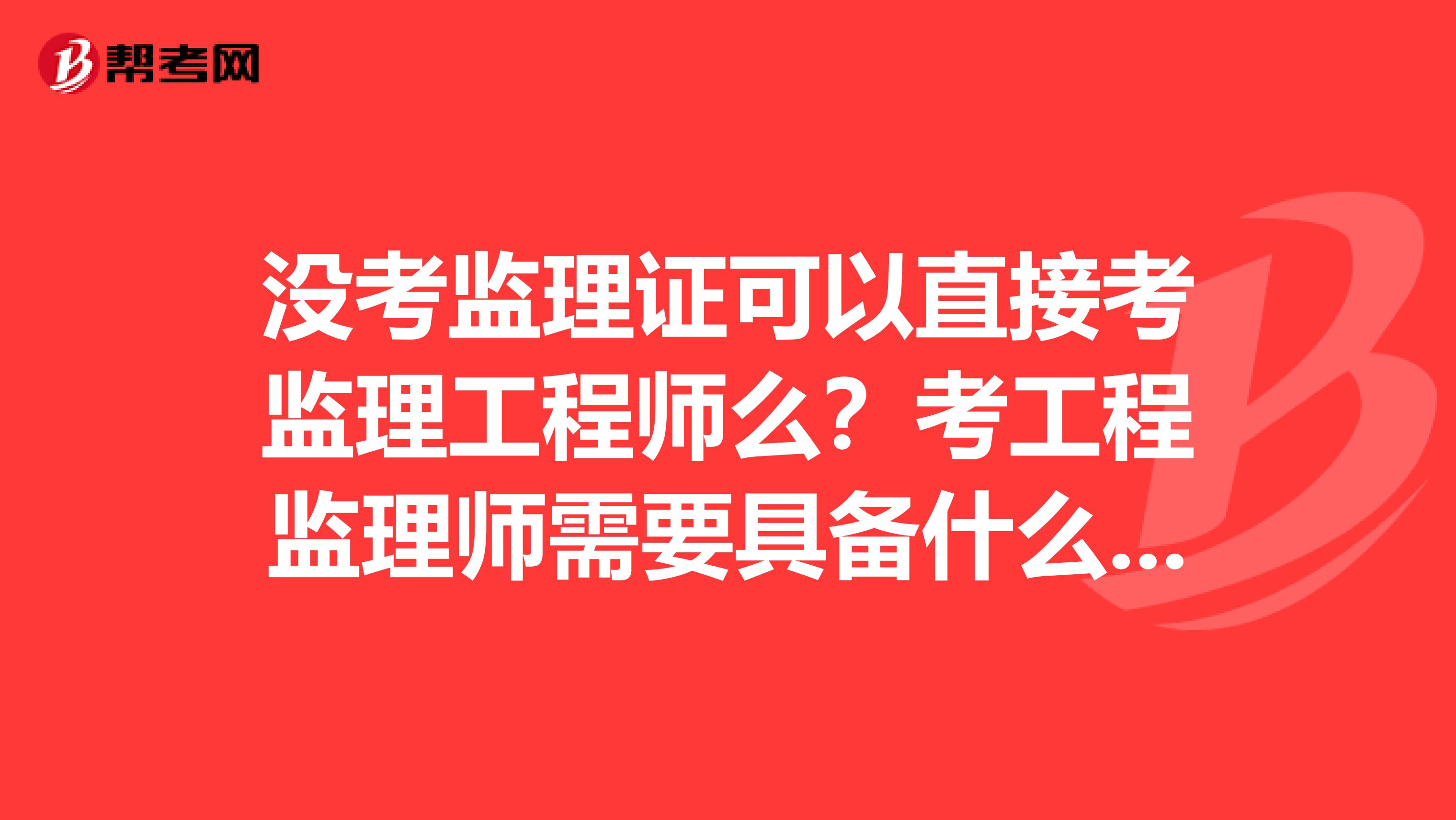 没考监理证可以直接考监理工程师么？考工程监理师需要具备什么条件？工程师可以自学考吗？