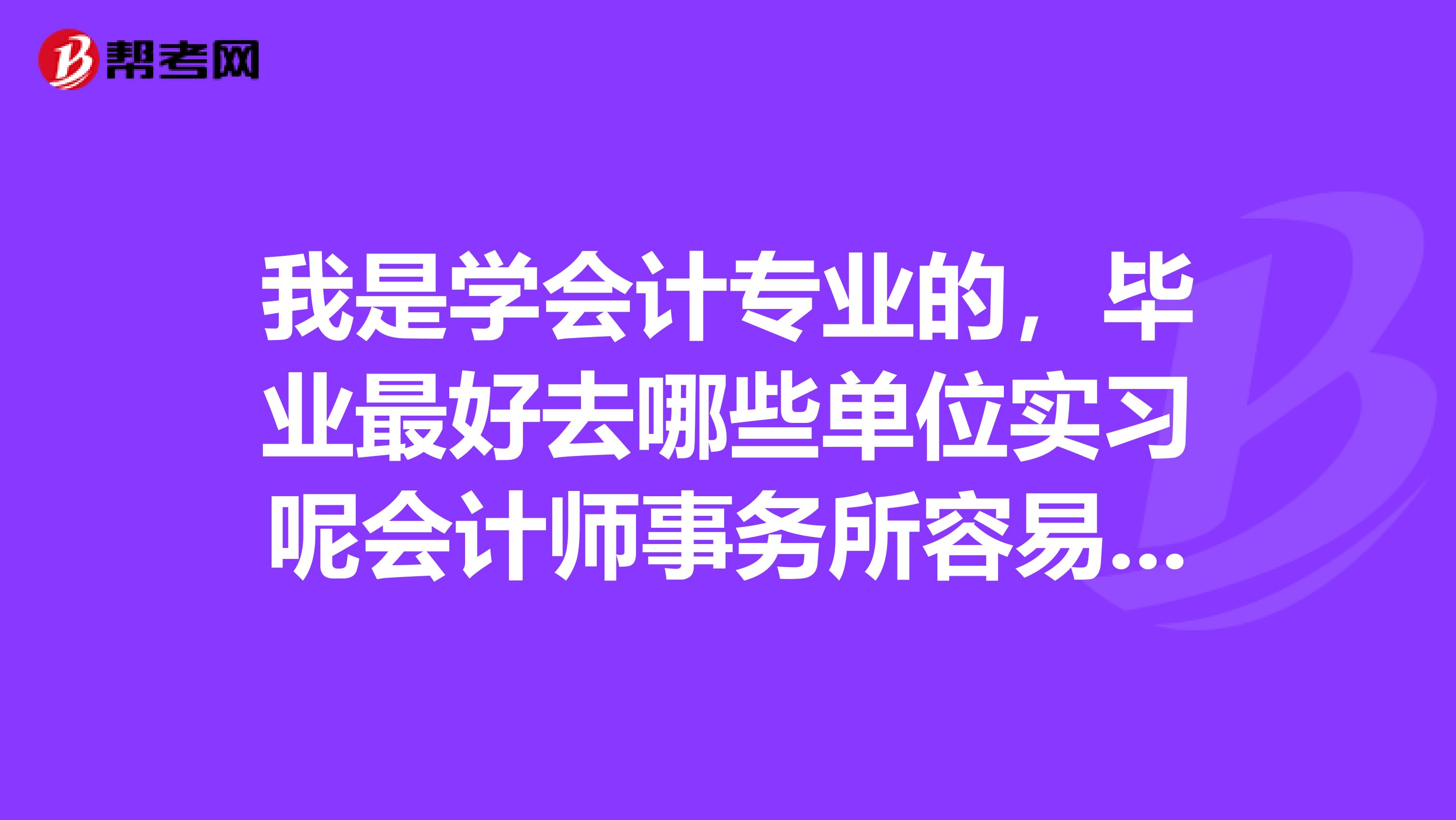 我是学会计专业的,毕业最好去哪些单位实习呢会计师事务所容易进去吗去那实习好吗