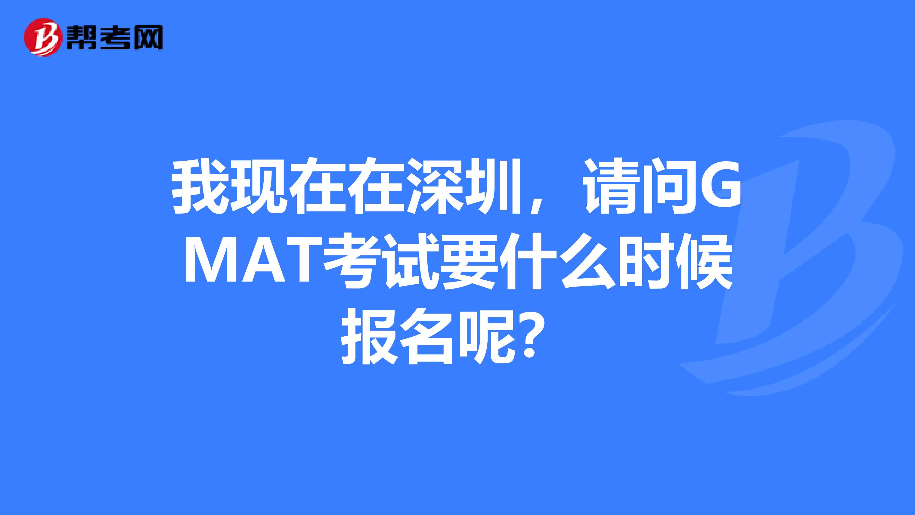 我現(xiàn)在在深圳，請(qǐng)問GMAT考試要什么時(shí)候報(bào)名呢？