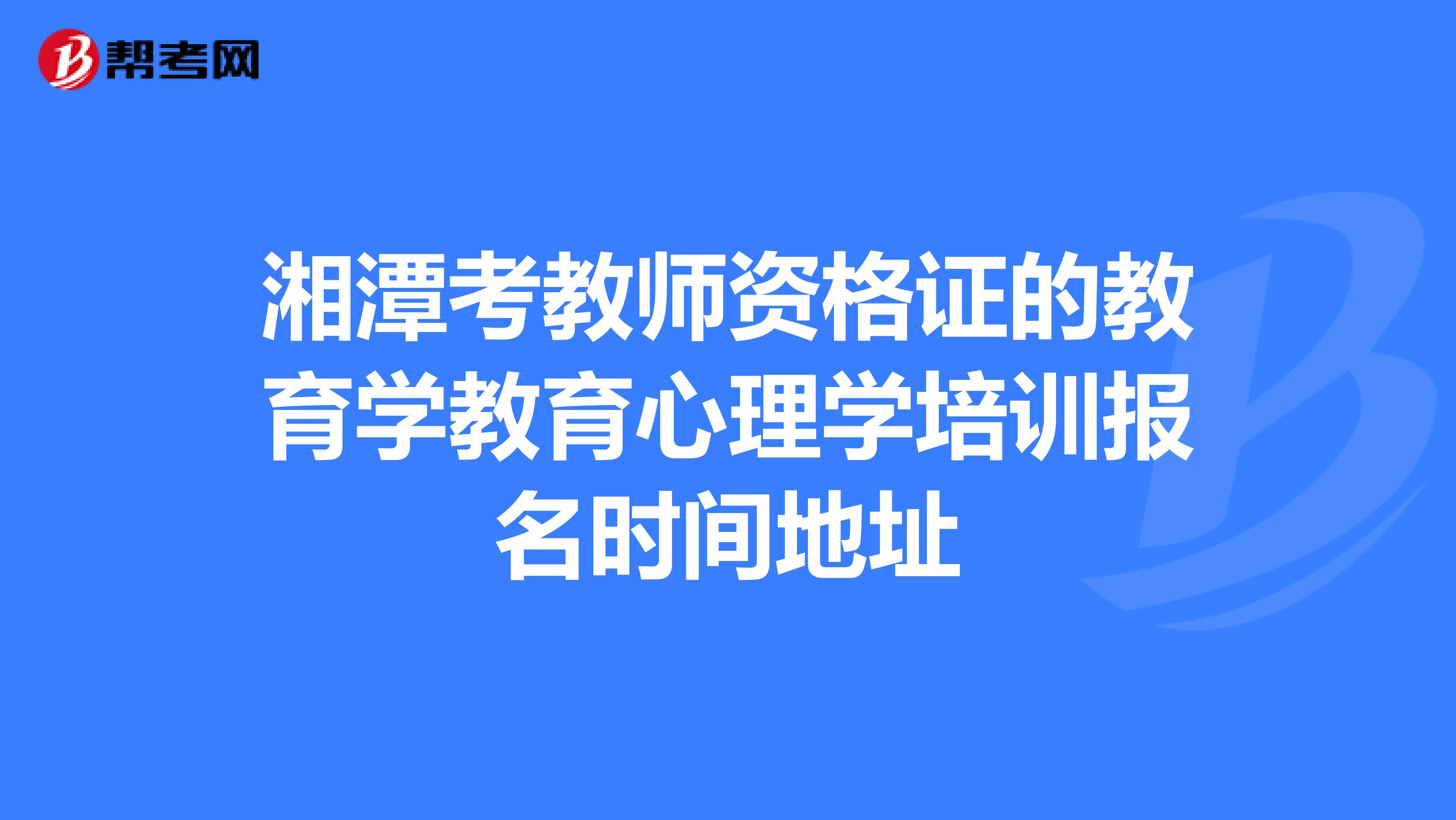 湘潭考教师资格证的教育学教育心理学培训报名时间地址