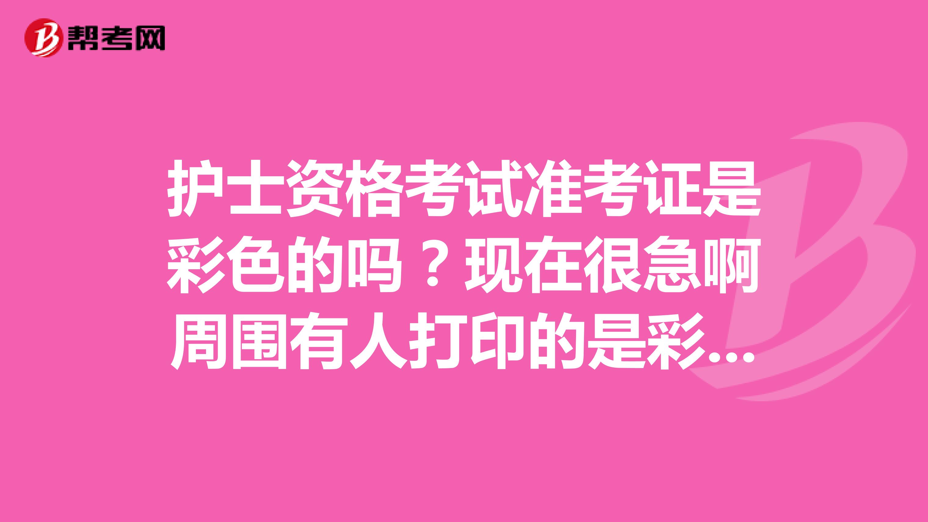 护士资格考试准考证是彩色的吗？现在很急啊周围有人打印的是彩色的有的打印是黑白的，到底照片因打印什么颜色啊