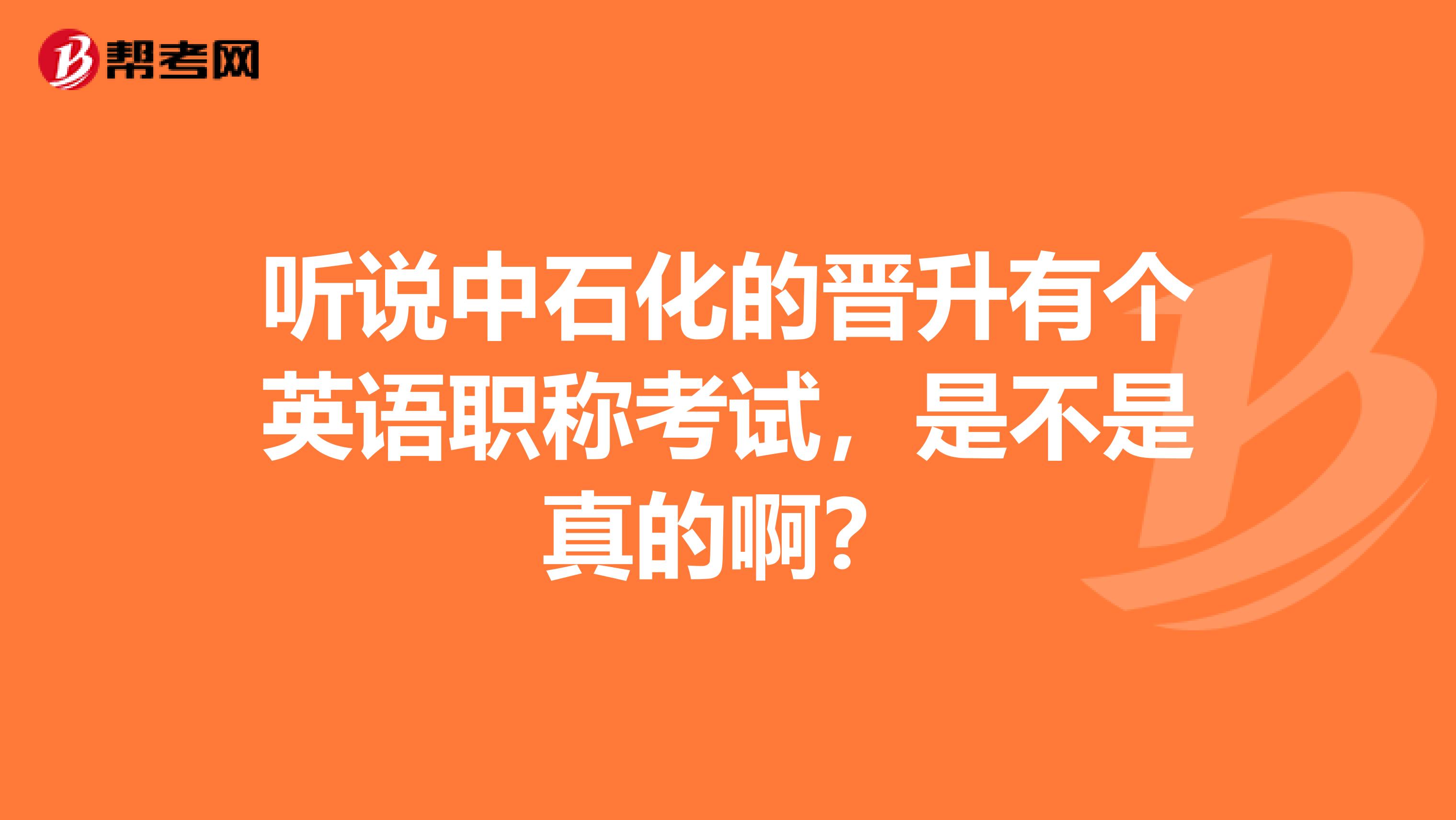 听说中石化的晋升有个英语职称考试，是不是真的啊？