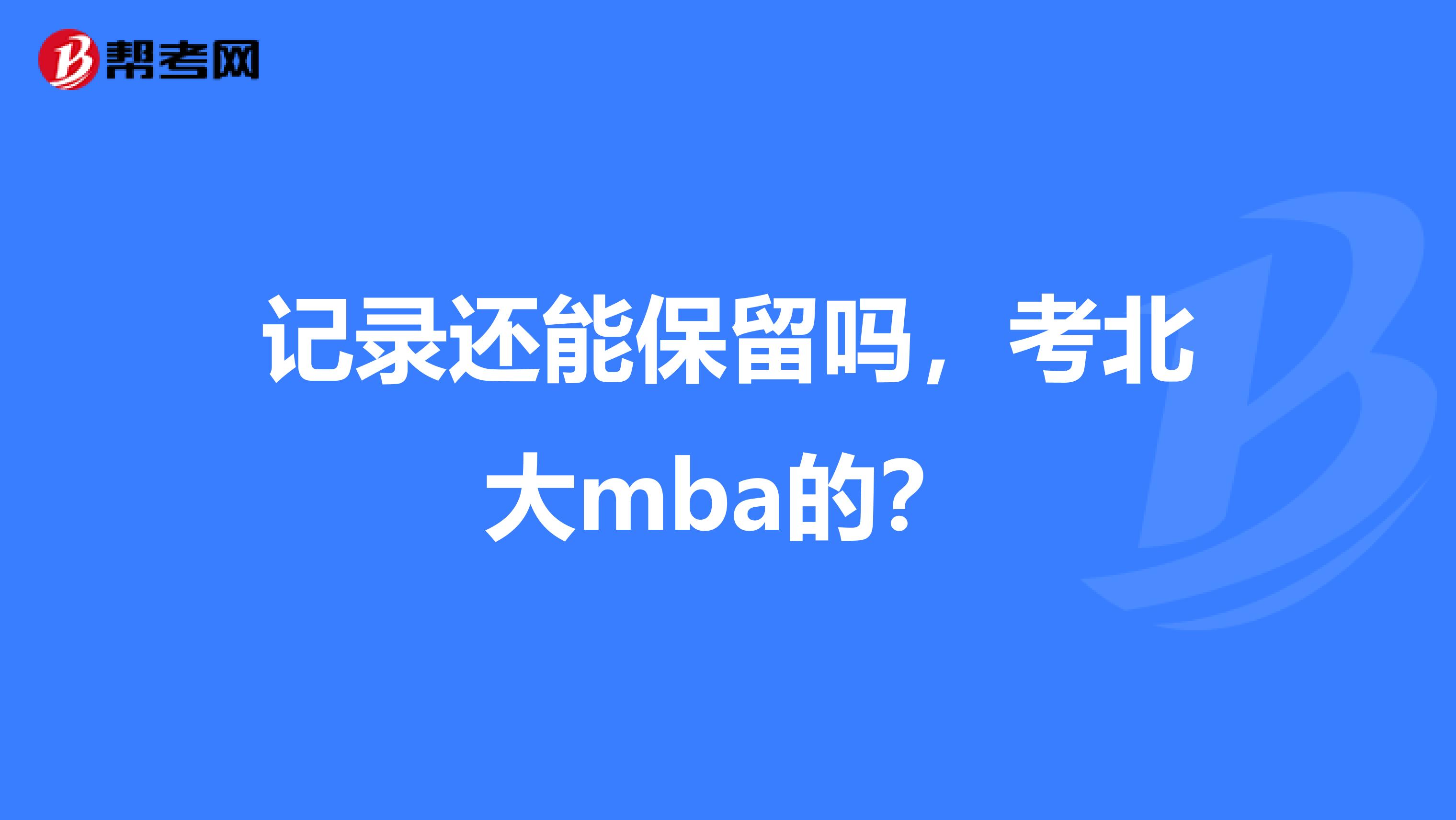 记录还能保留吗,考北大mba的?