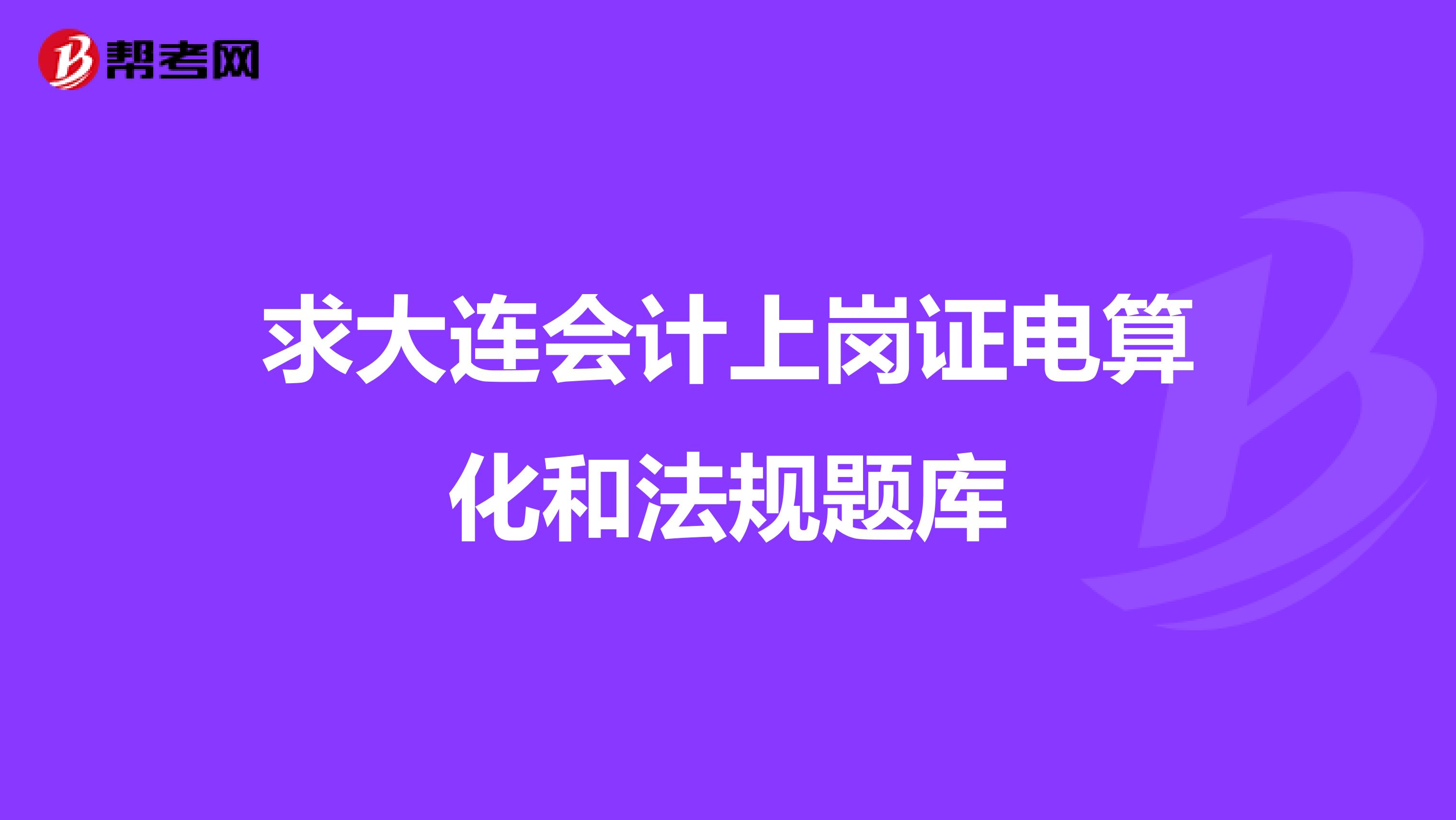 求大連會計上崗證電算化和法規(guī)題庫