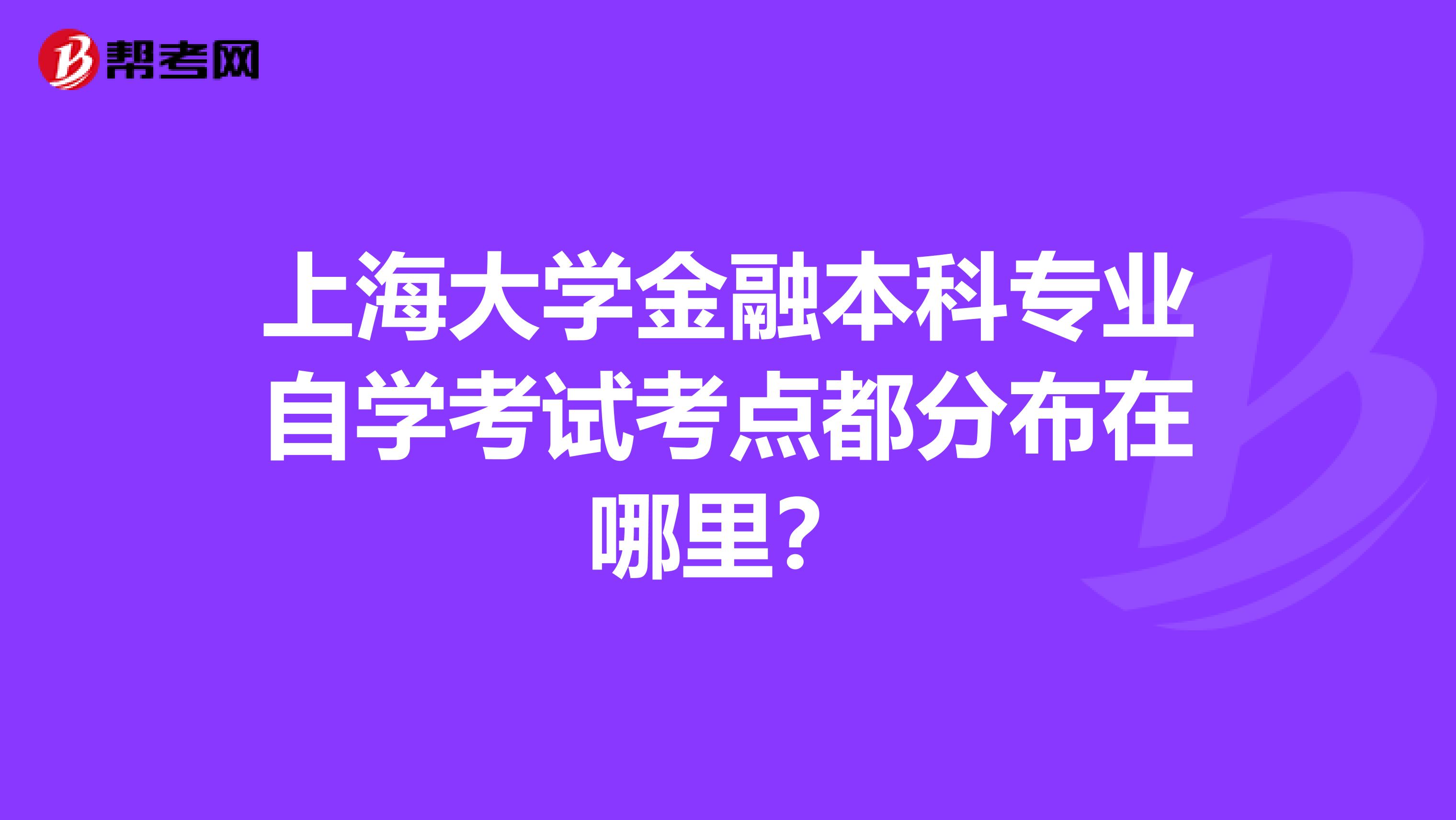 上海大學(xué)金融本科專業(yè)自學(xué)考試考點都分布在哪里？