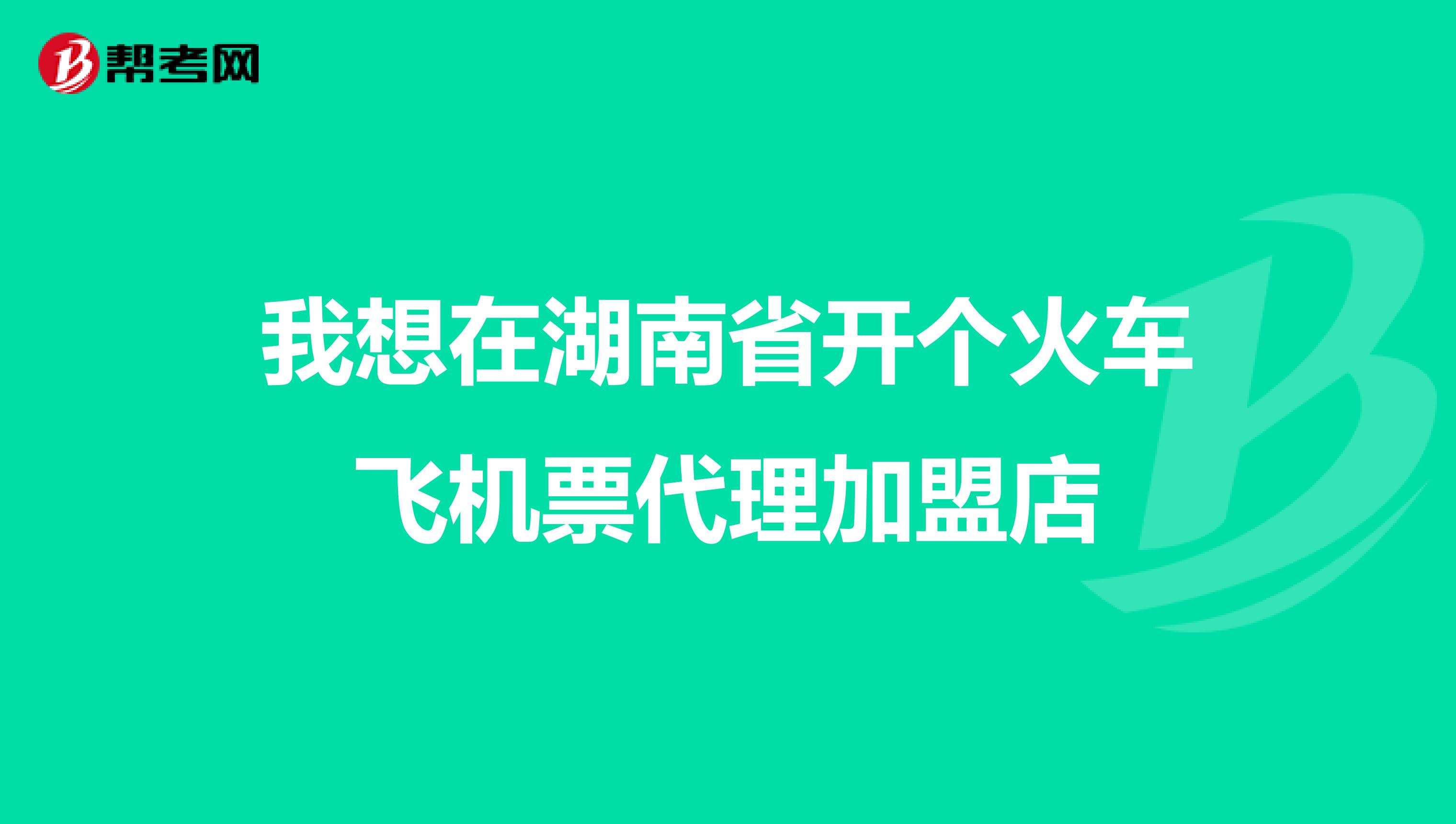 我想在湖南省开个火车飞机票代理加盟店