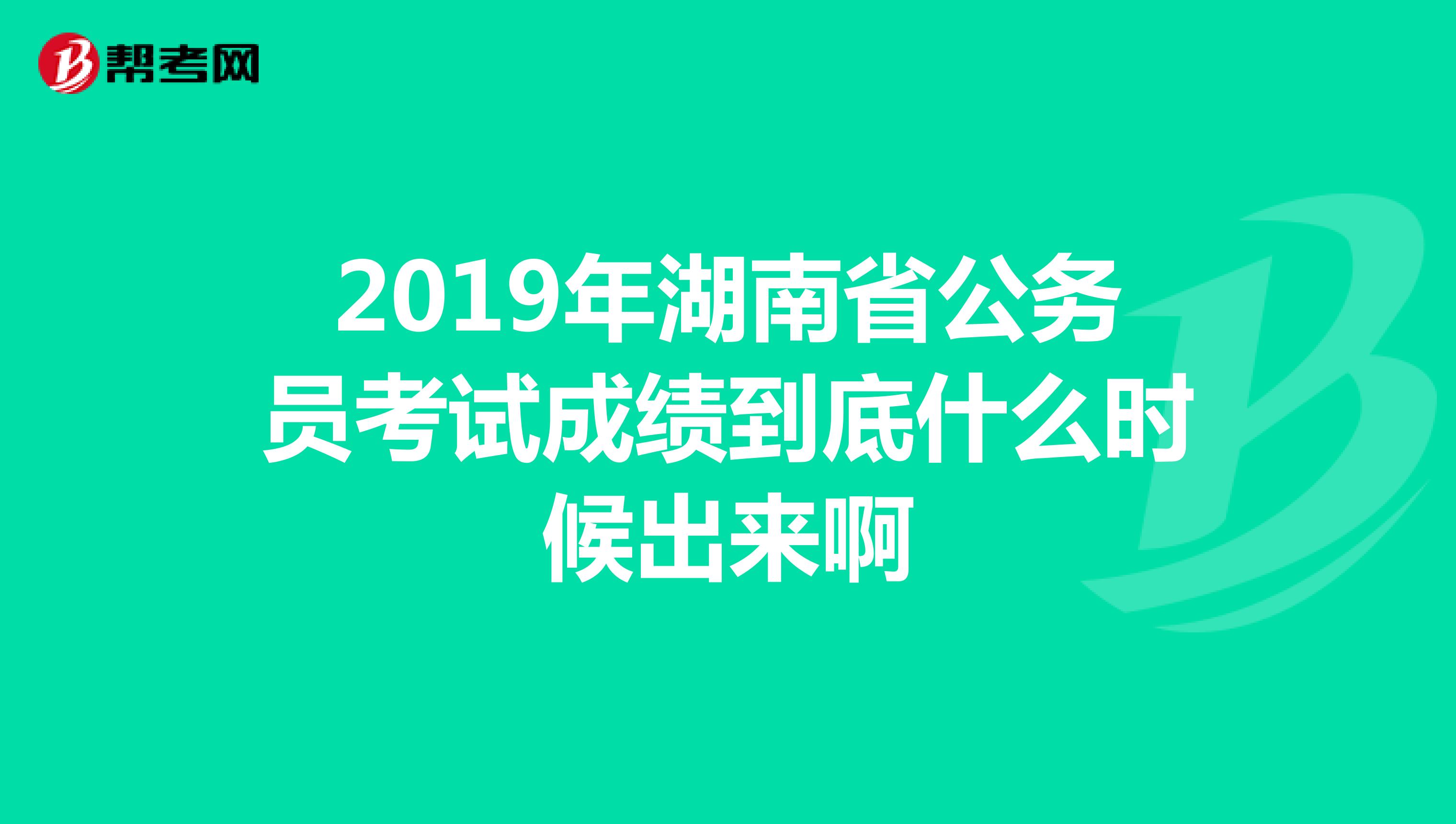 2019年湖南省公务员考试成绩到底什么时候出来啊