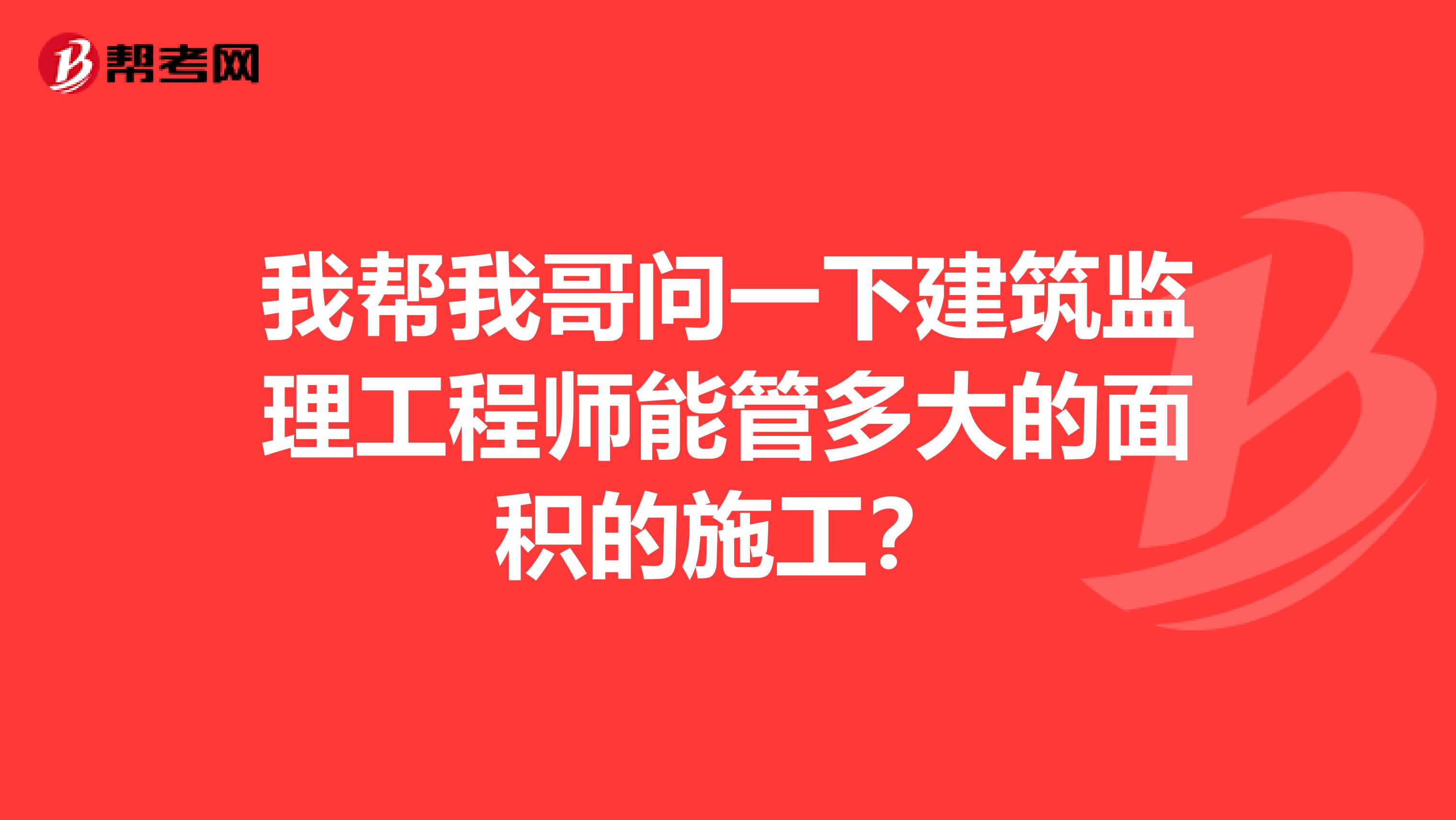 我帮我哥问一下建筑监理工程师能管多大的面积的施工？