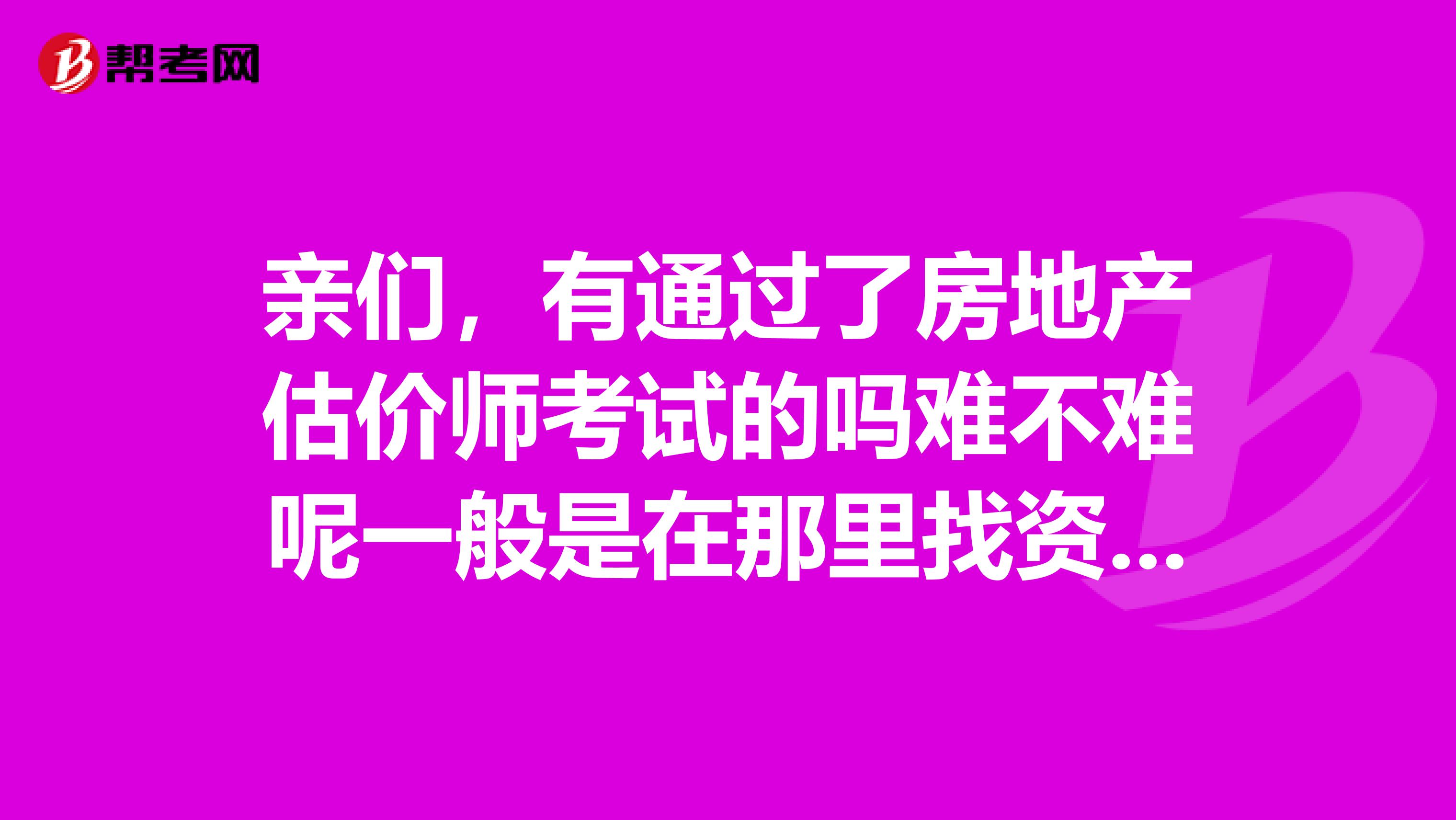 亲们，有通过了房地产估价师考试的吗难不难呢一般是在那里找资料的呢