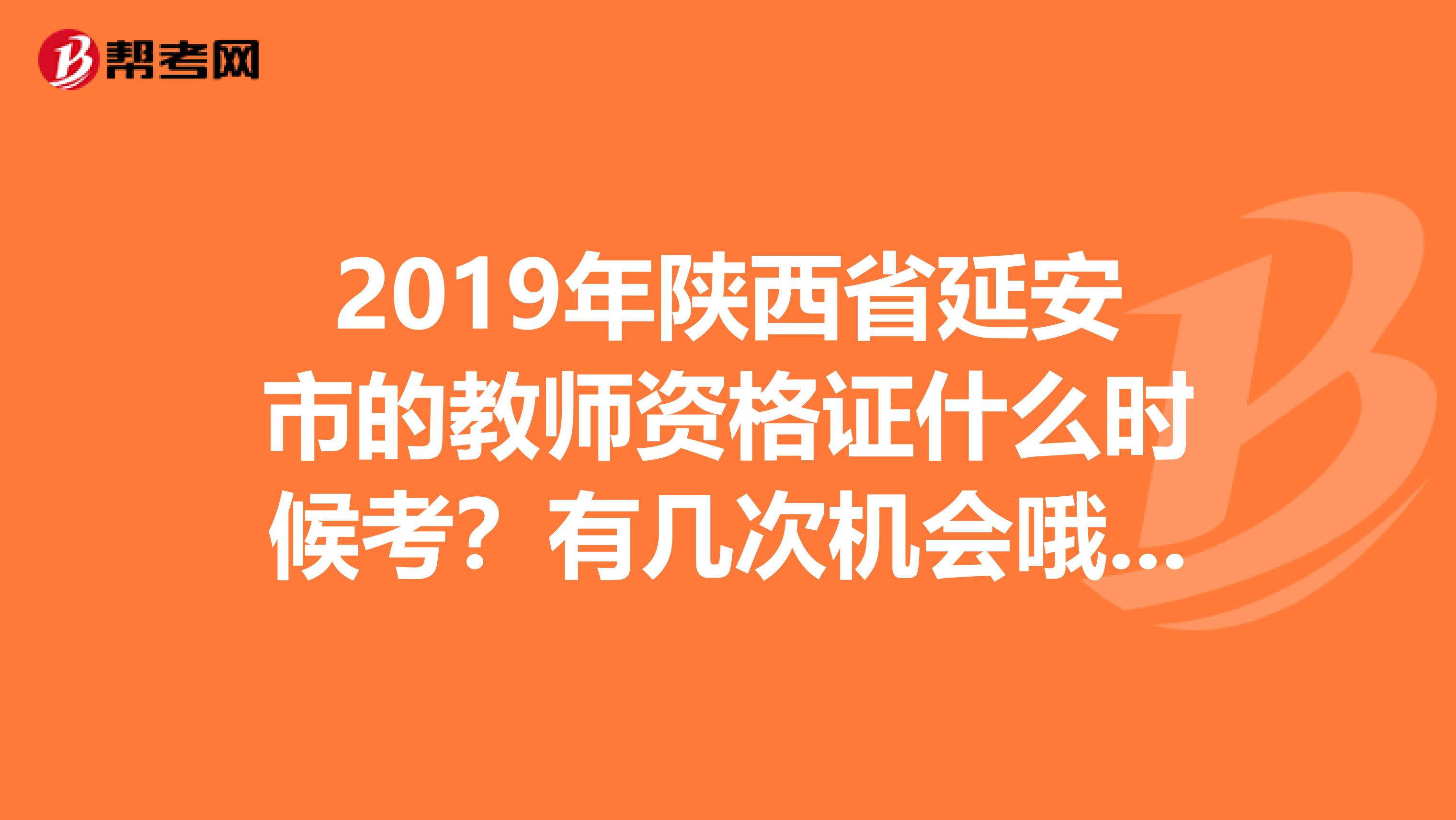 2019年陕西省延安市的教师资格证什么时候考？有几次机会哦有没有考过的告知一哈