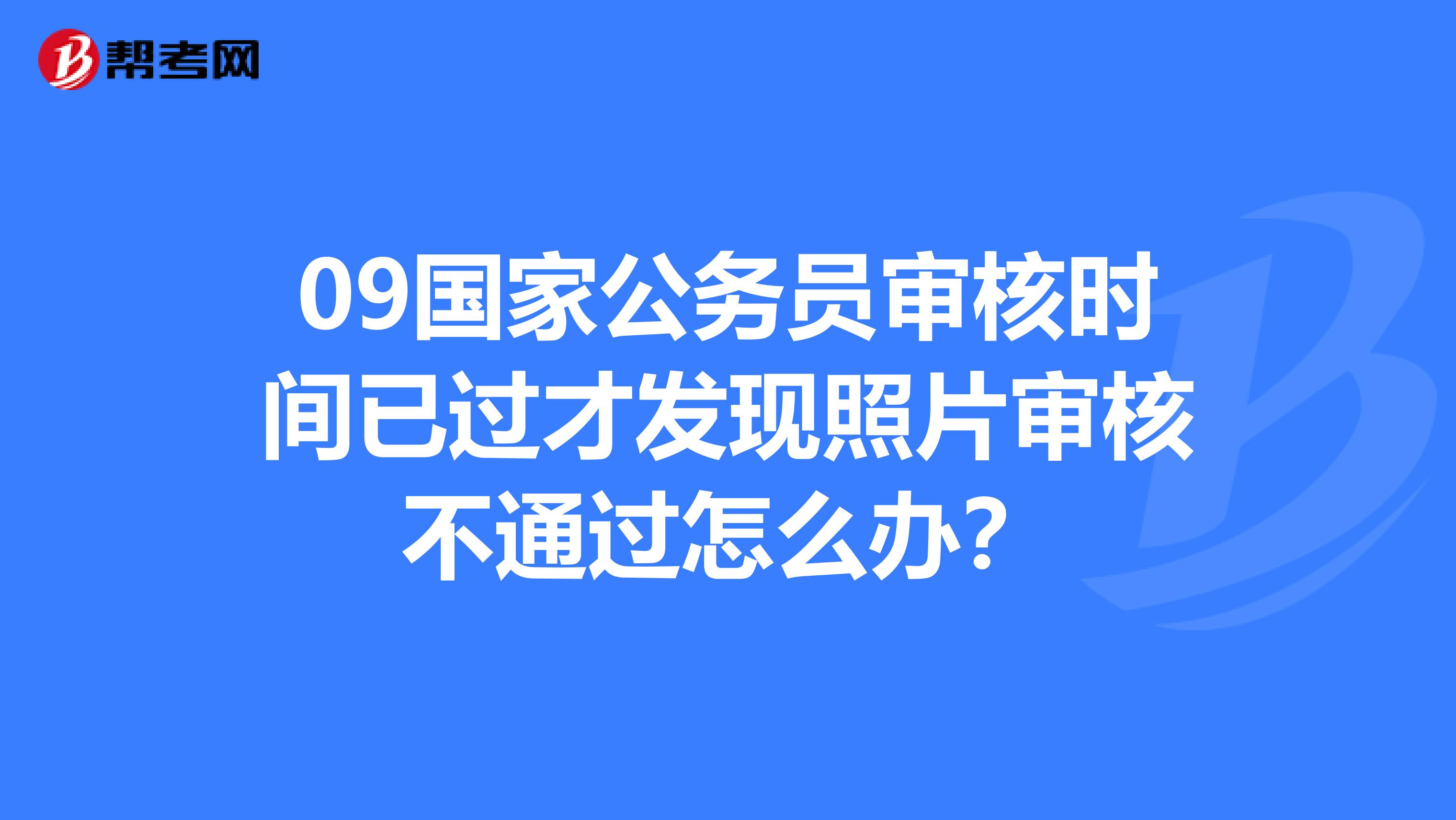 09国家公务员审核时间已过才发现照片审核不通过怎么办?