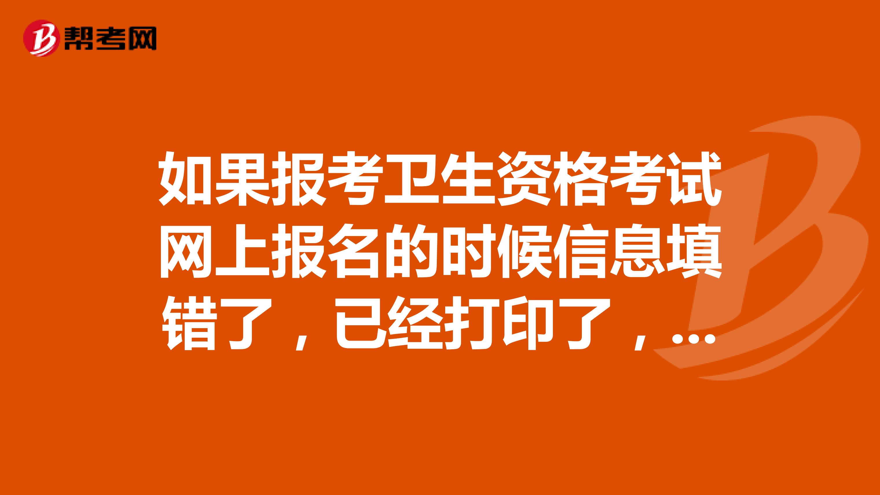 如果报考卫生资格考试网上报名的时候信息填错了，已经打印了，好在还没有现场确认，是还可以修改的吧？