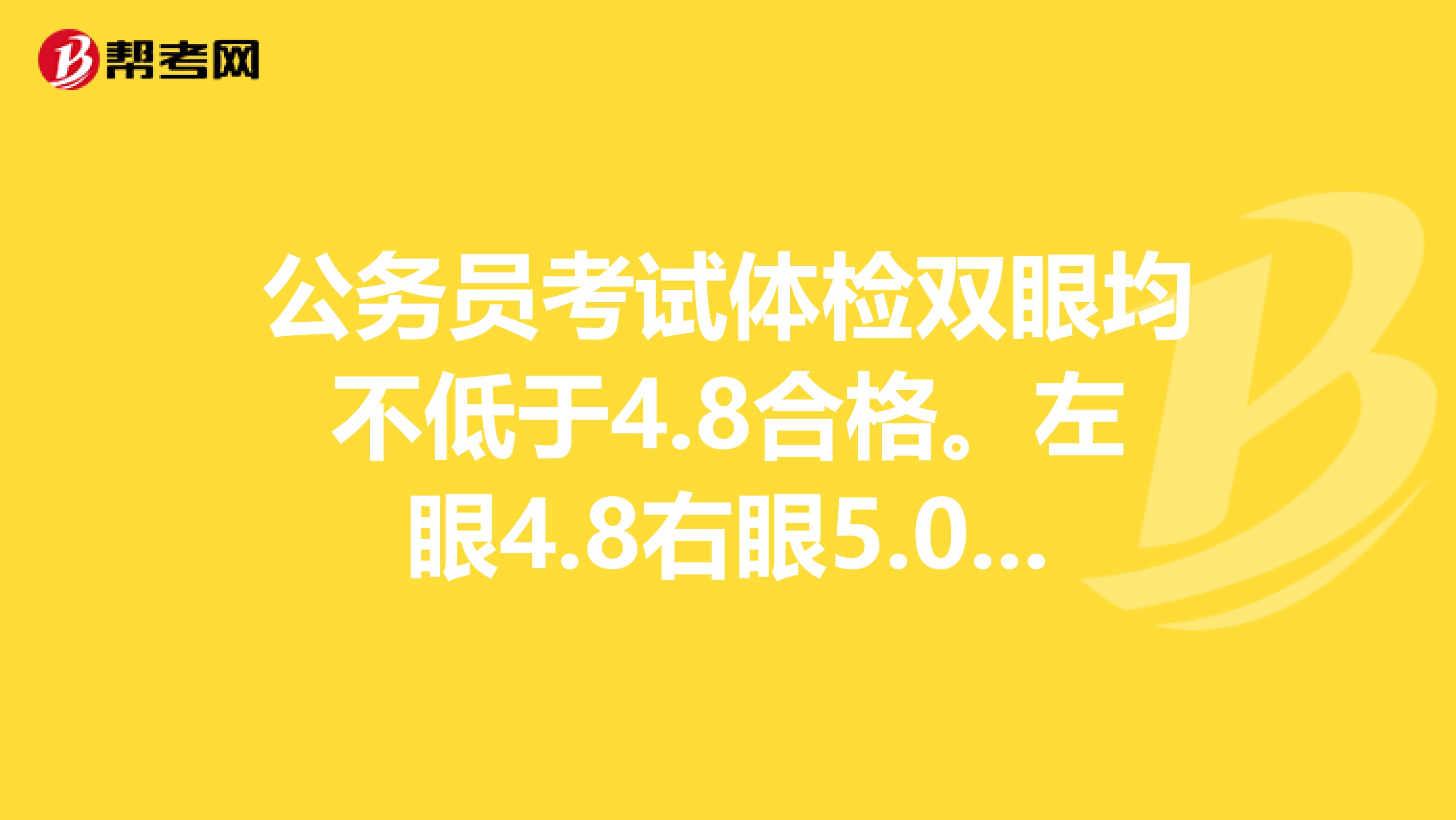 公务员考试体检双眼均不低于4.8合格。左眼4.8右眼5.0能过吗