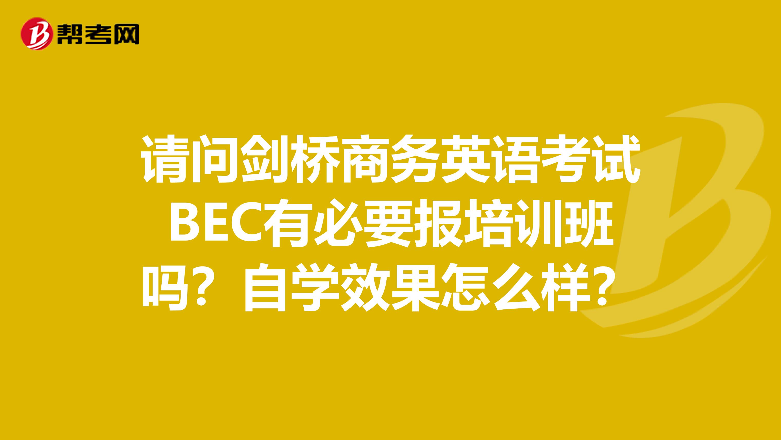 请问剑桥商务英语考试BEC有必要报培训班吗?自学效果怎么样?