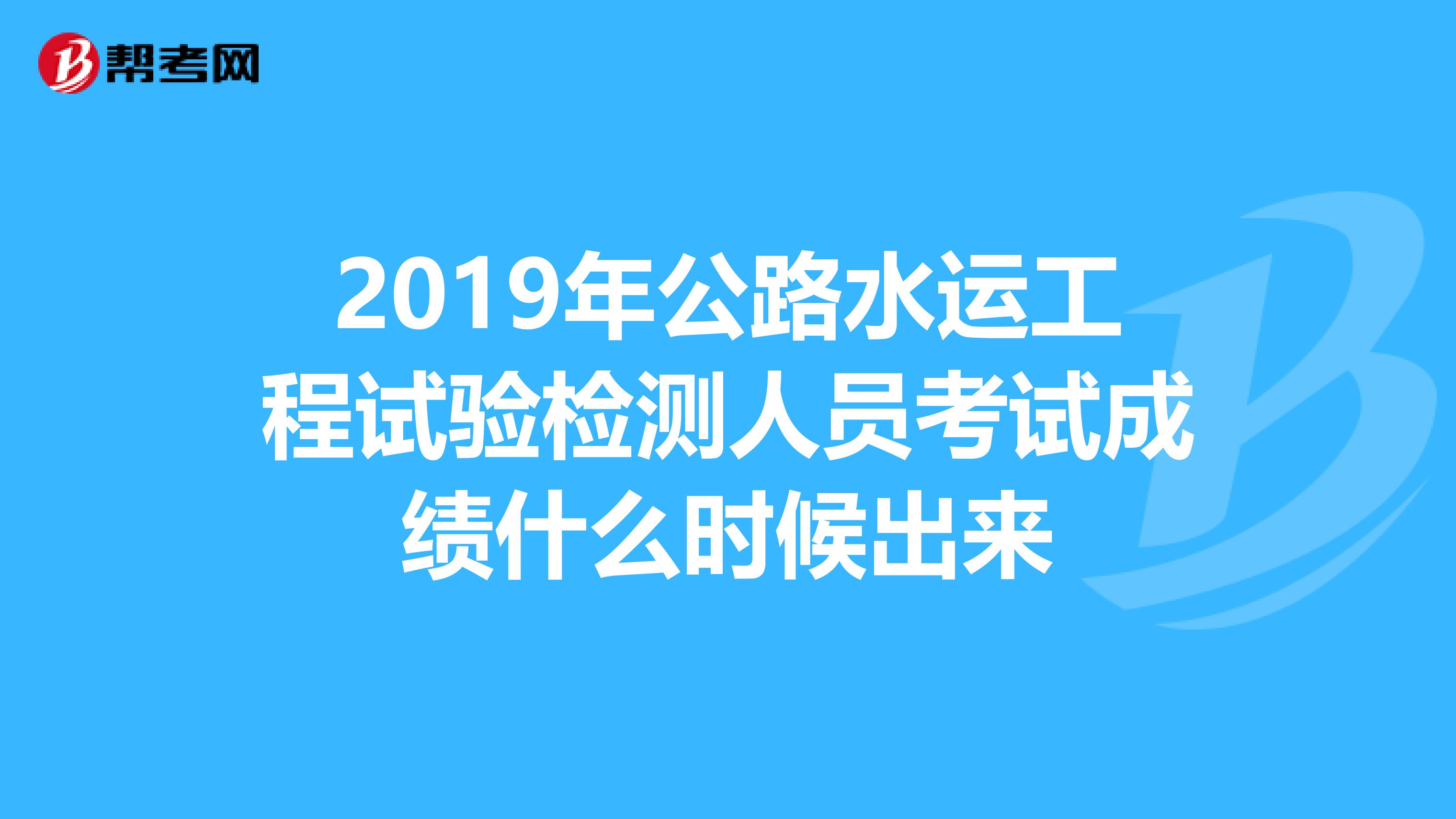 2019年公路水运工程试验检测人员考试成绩什么时候出来