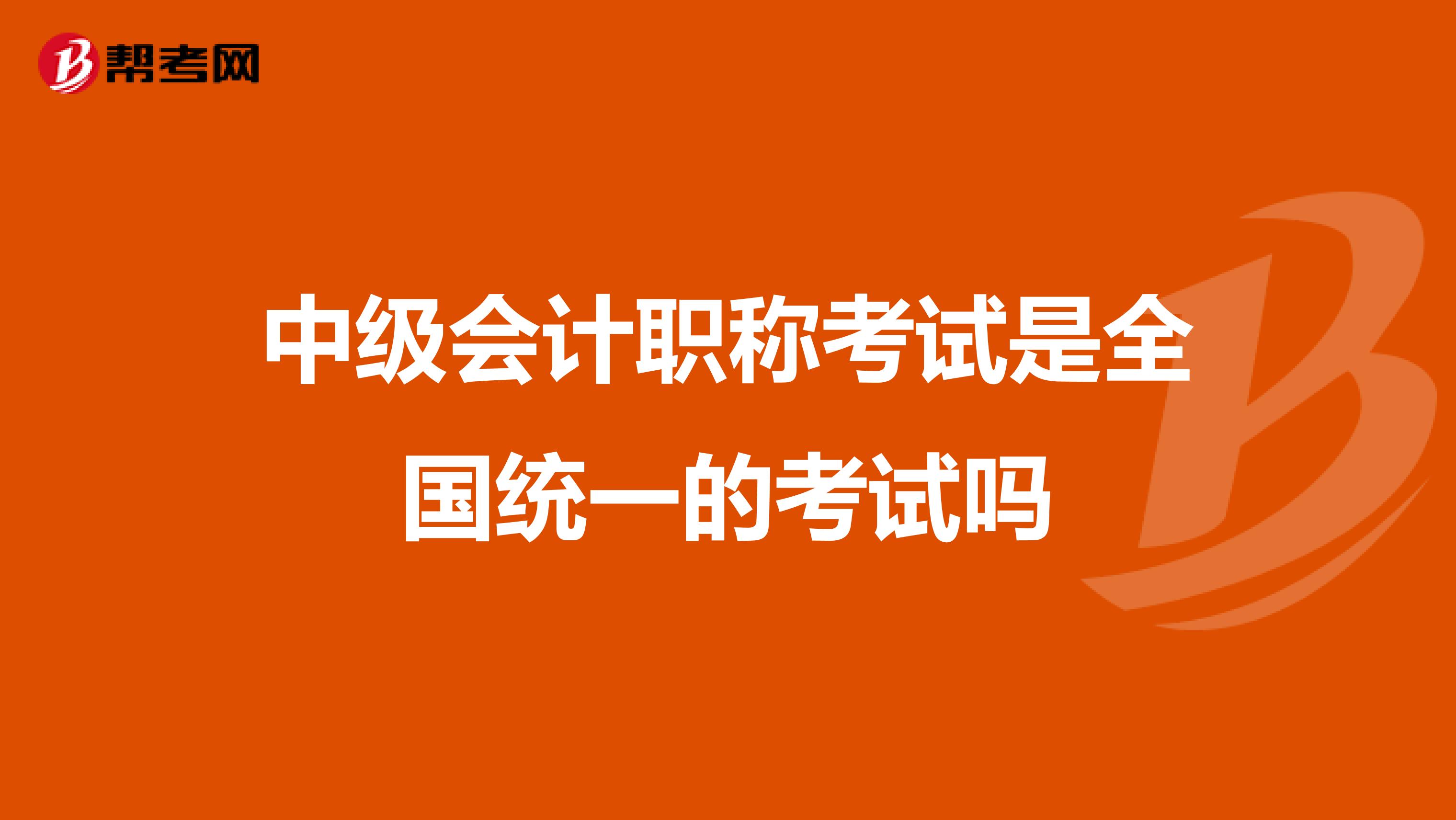 中级会计职称考试是全国统一的考试吗