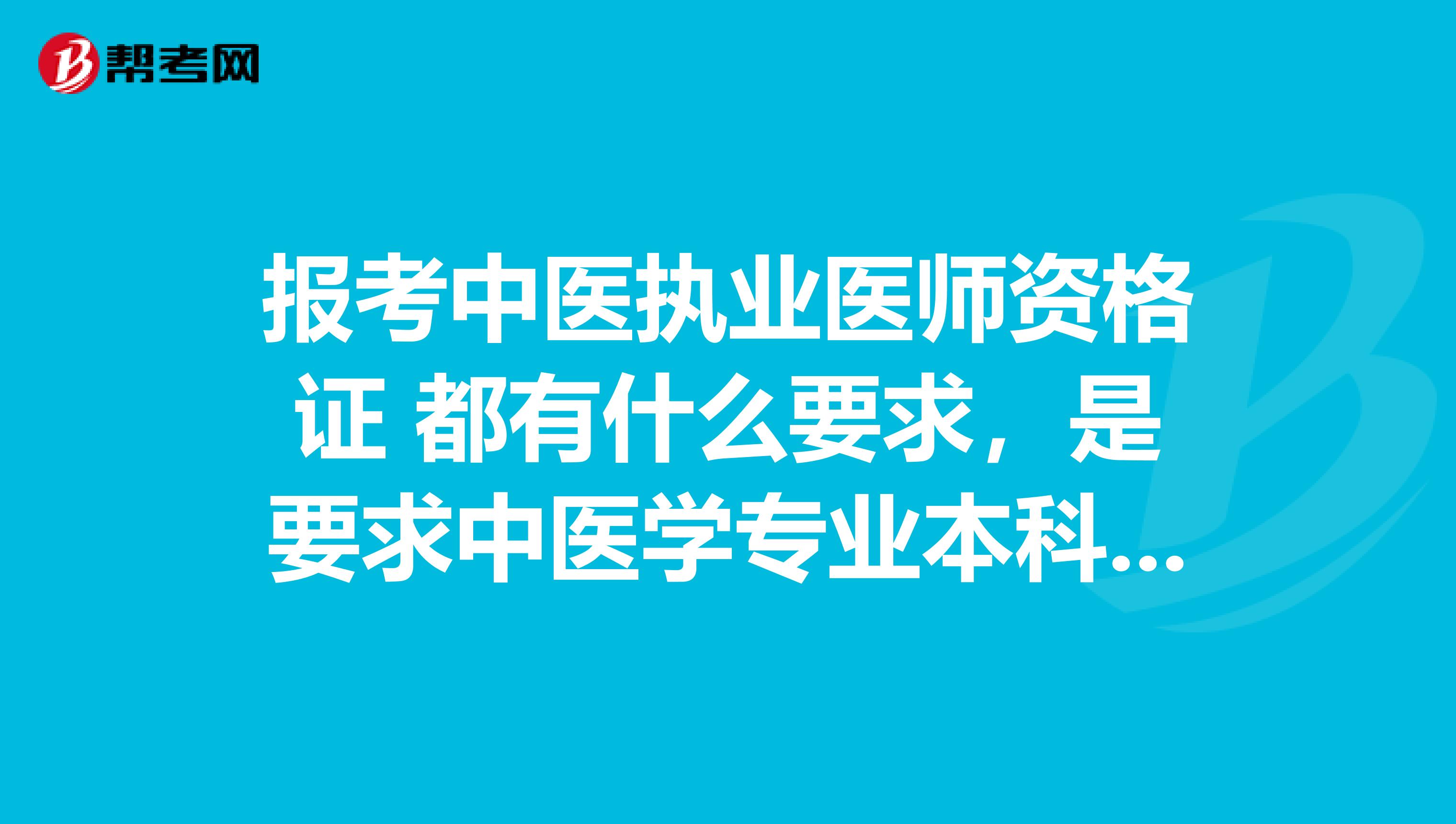 报考中医执业医师资格证 都有什么要求，是要求中医学专业本科毕业之后要有一年临床经验么？还是直接就可以考啊？如果是要求一年临床经验的话，那必须是中医科的临床经验嘛？