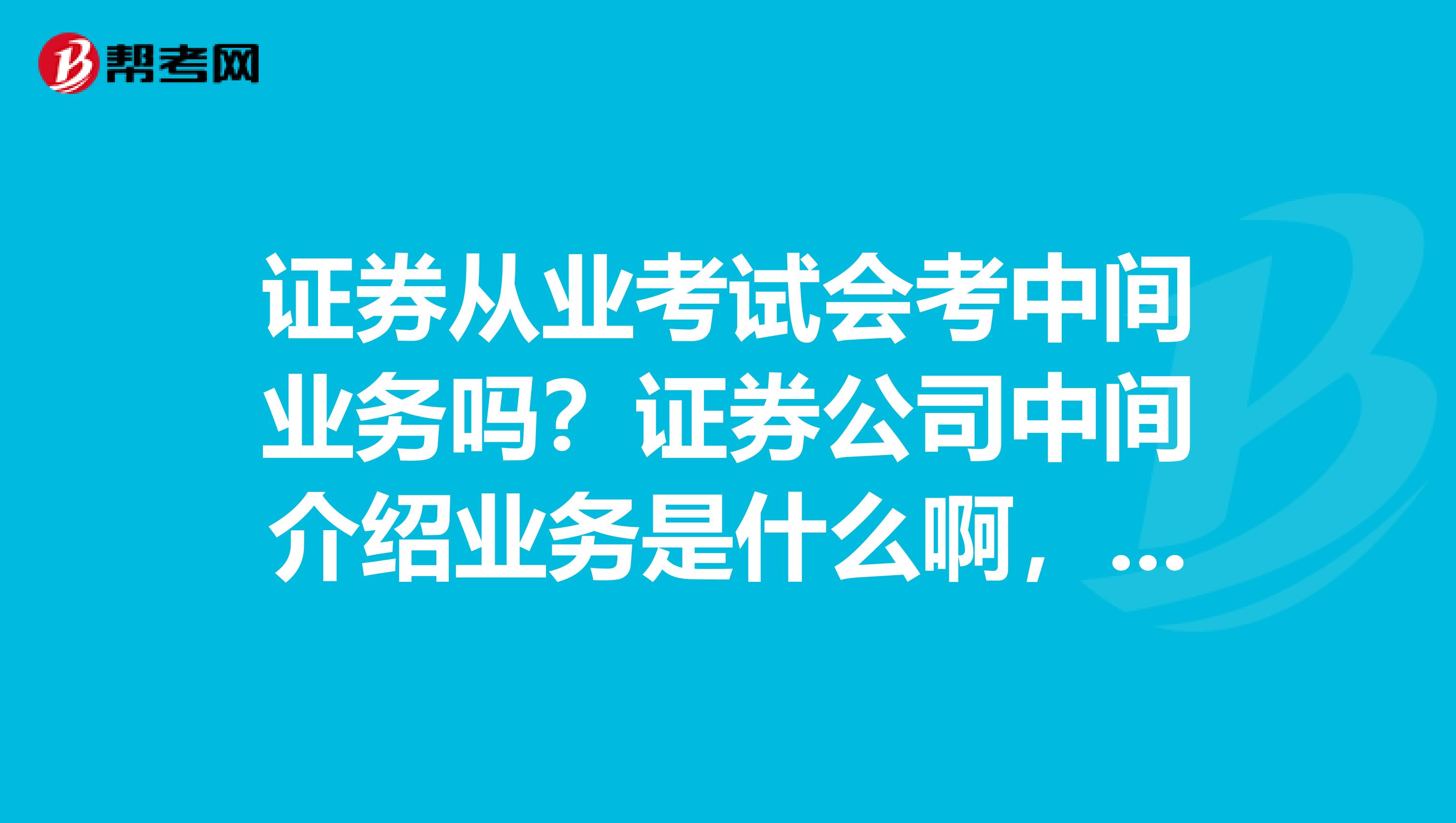 证券从业考试会考中间业务吗？证券公司中间介绍业务是什么啊，各位大神。。。