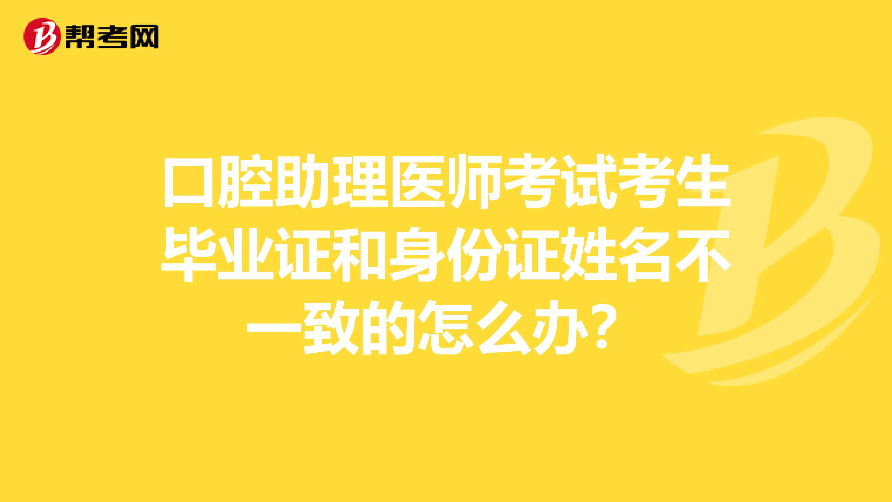 口腔助理医师考试考生毕业证和身份证姓名不一致的怎么办？