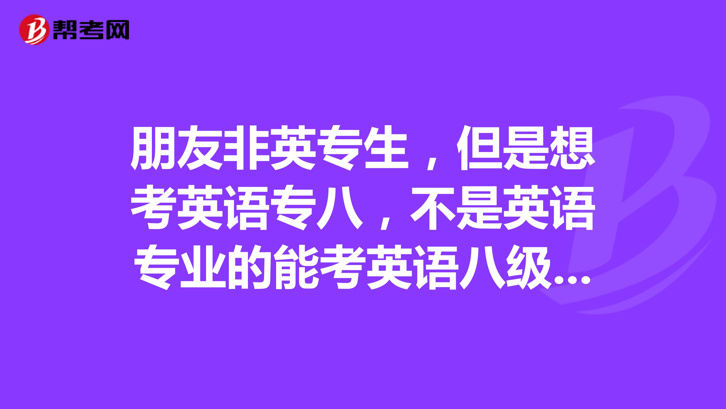 朋友非英专生，但是想考英语专八，不是英语专业的能考英语八级吗？