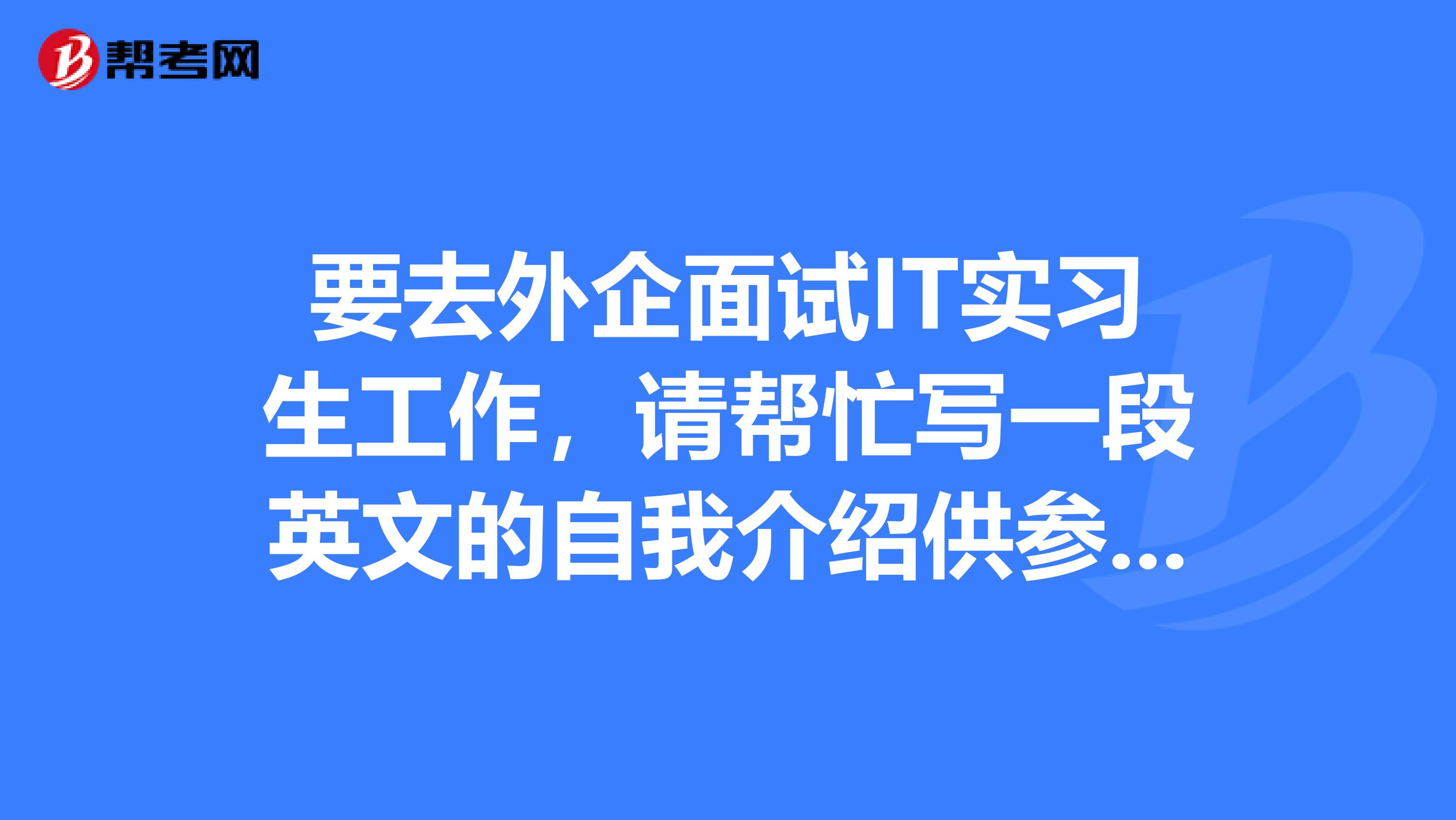 要去外企面试IT实习生工作,请帮忙写一段英文的自我介绍供参考。
