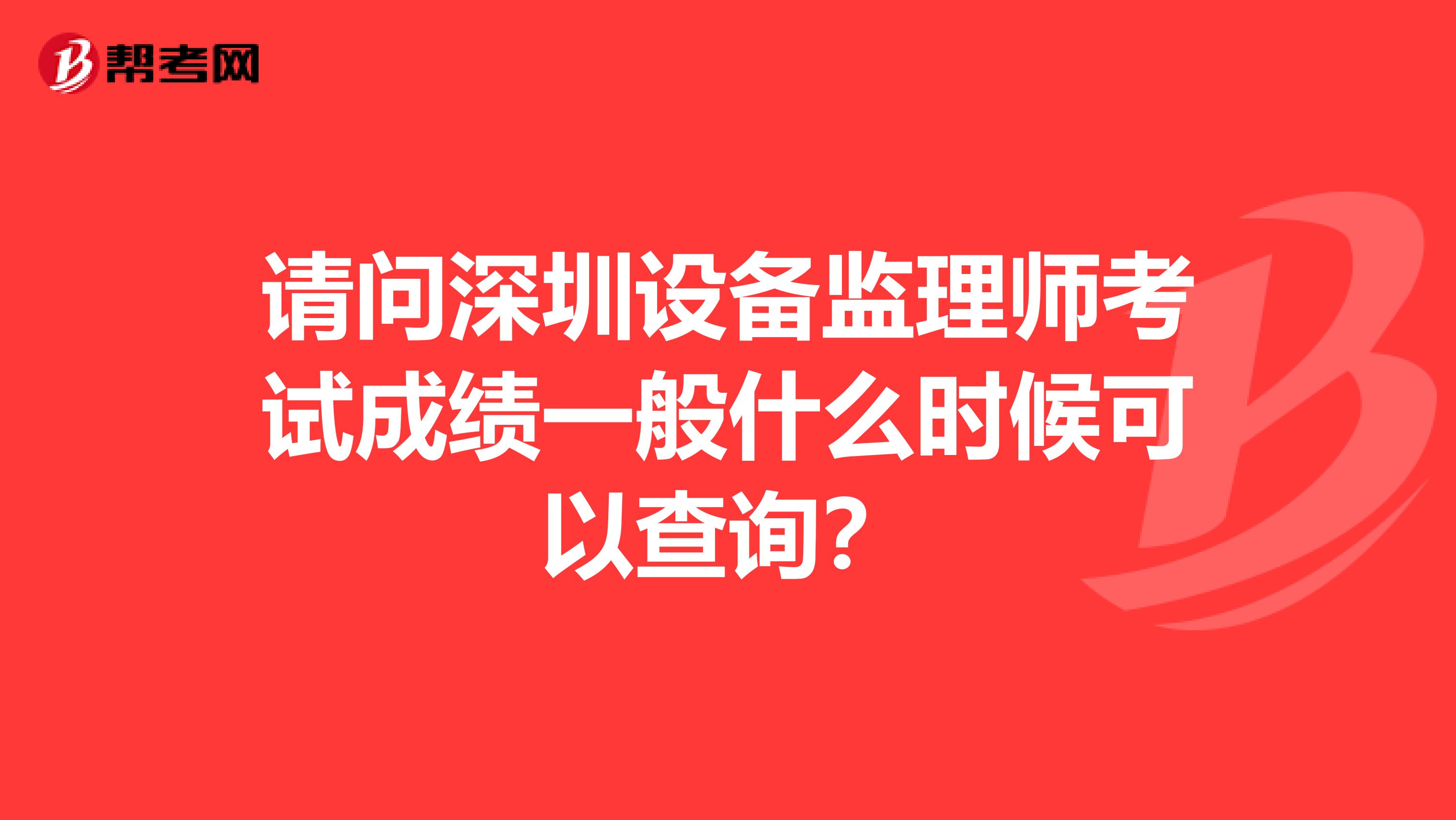 请问深圳设备监理师考试成绩一般什么时候可以查询？