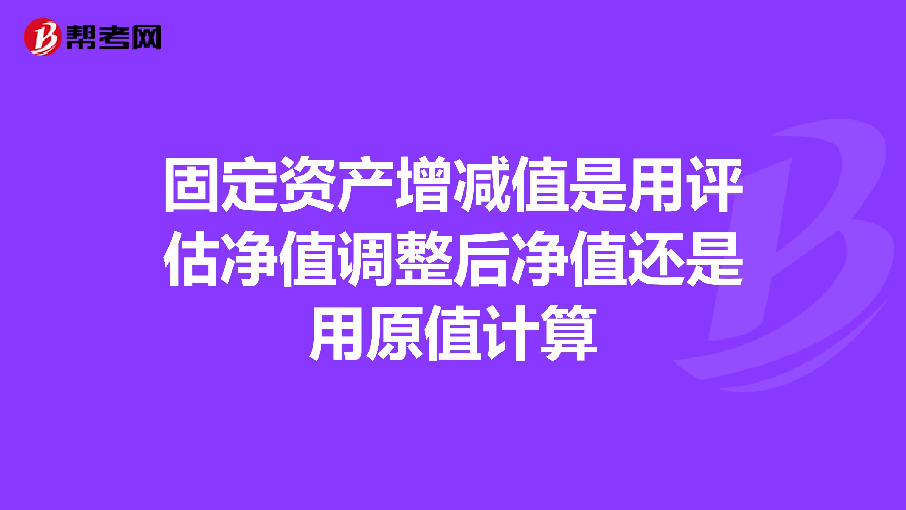 固定资产增减值是用评估净值调整后净值还是用原值计算