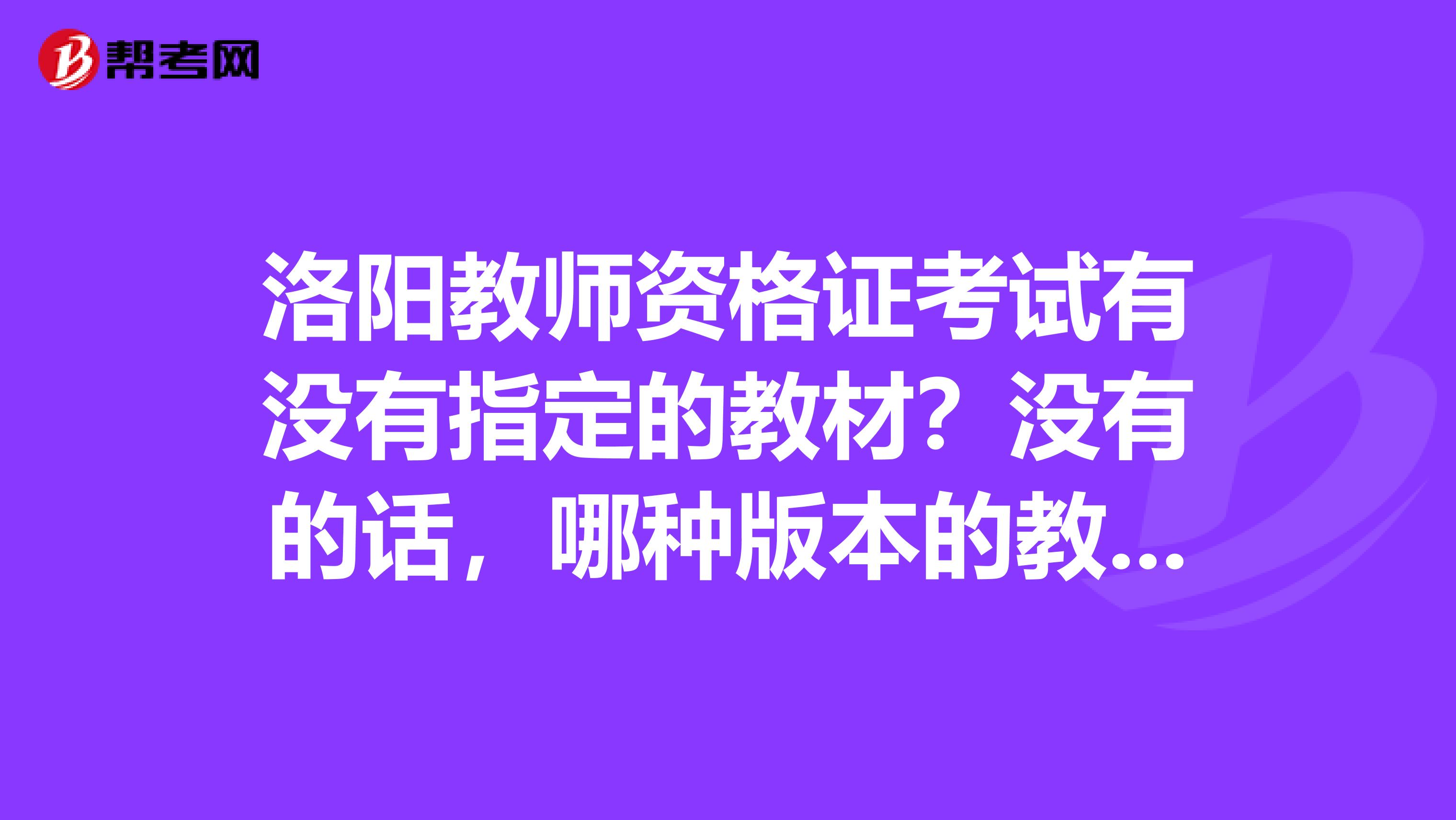 洛阳教师资格证考试有没有指定的教材？没有的话，哪种版本的教材比较好？
