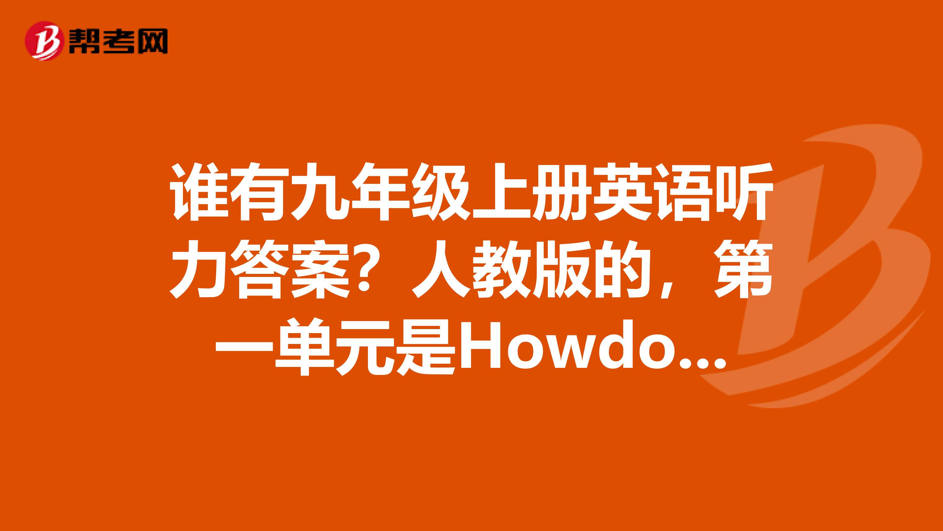 谁有九年级上册英语听力答案？人教版的，第一单元是Howdoyoustudyforatest跪求，听力答案，