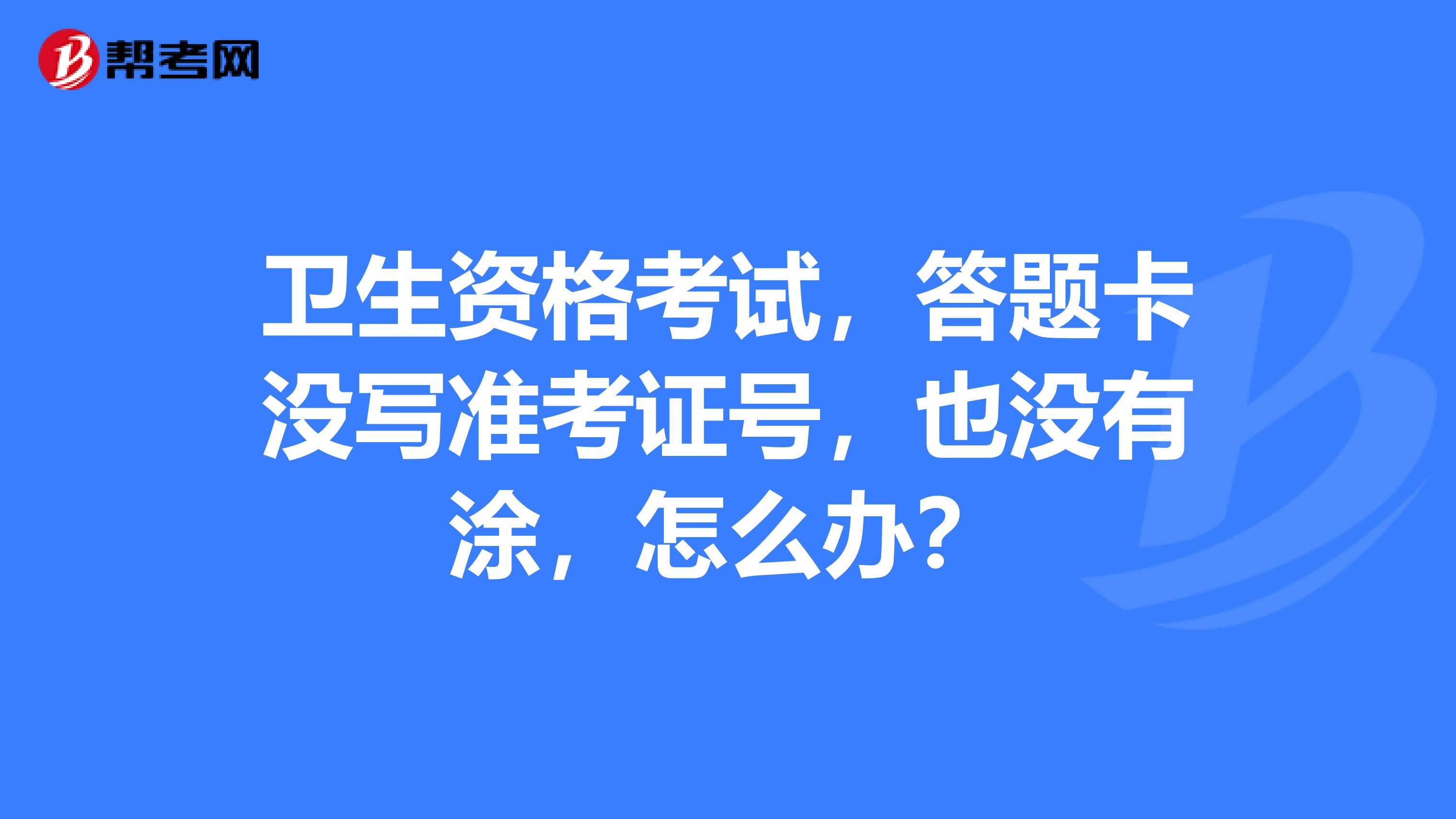 衛(wèi)生資格考試，答題卡沒寫準(zhǔn)考證號(hào)，也沒有涂，怎么辦？