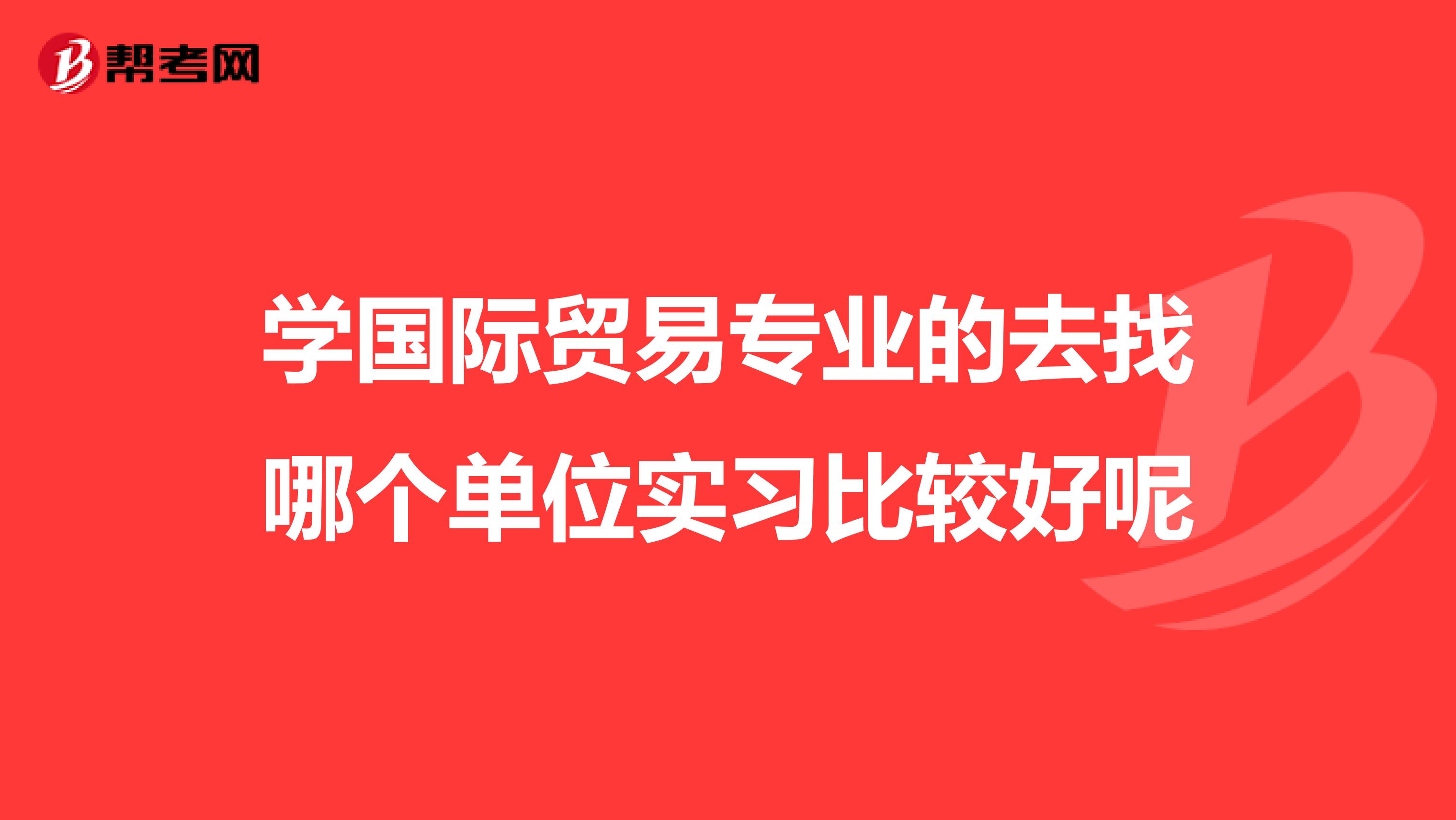 学国际贸易专业的去找哪个单位实习比较好呢