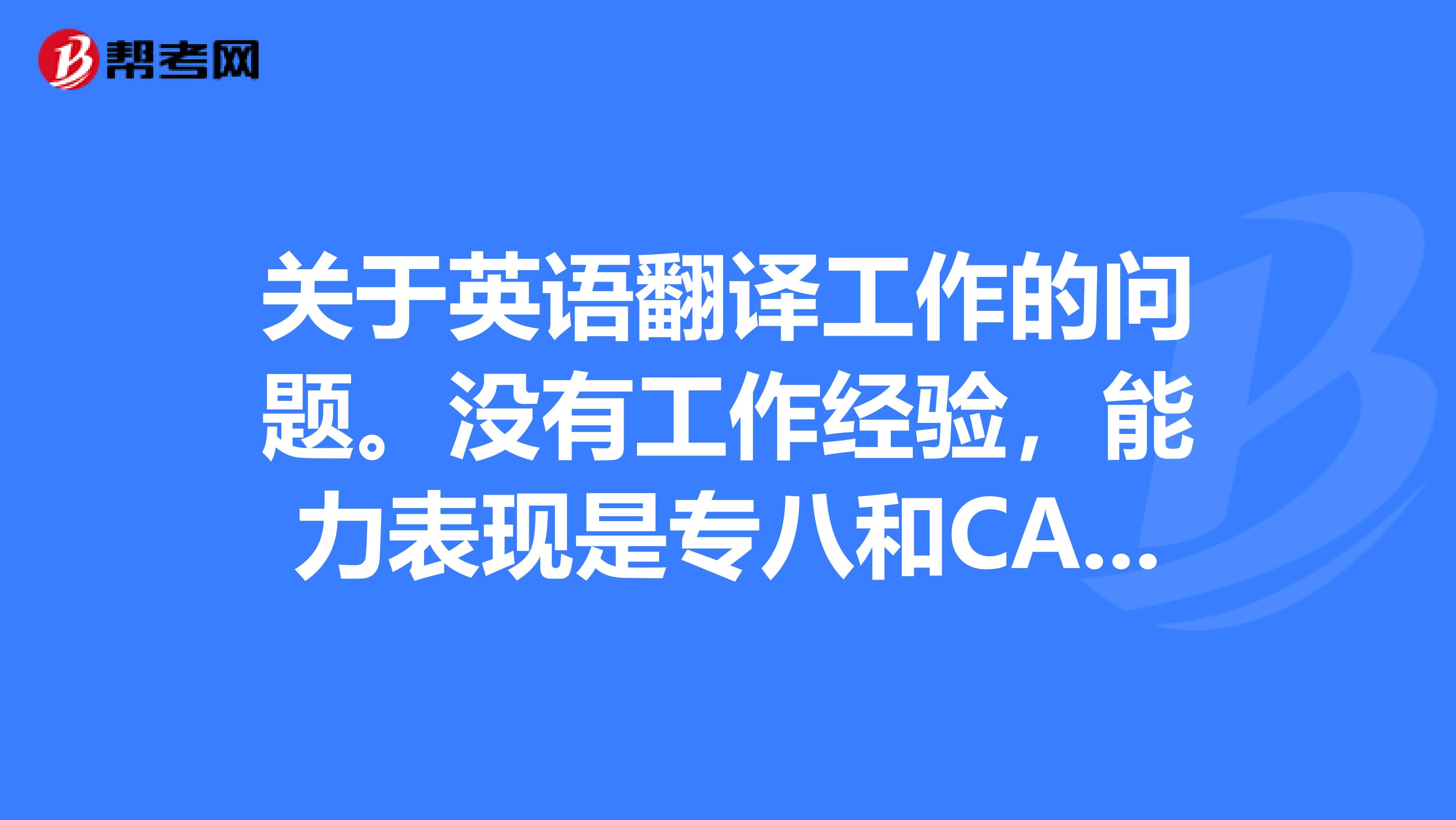关于英语翻译工作的问题。没有工作经验,能力表现是专八和CATTI三级笔译通过,BEC中级通过
