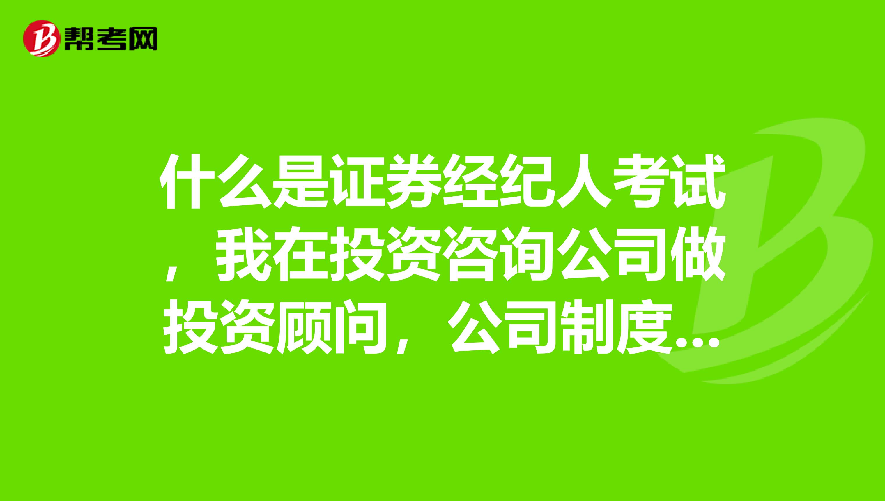 什么是證券經紀人考試，我在投資咨詢公司做投資顧問，公司制度有說到我們要參加證券經紀人考試想了解這件