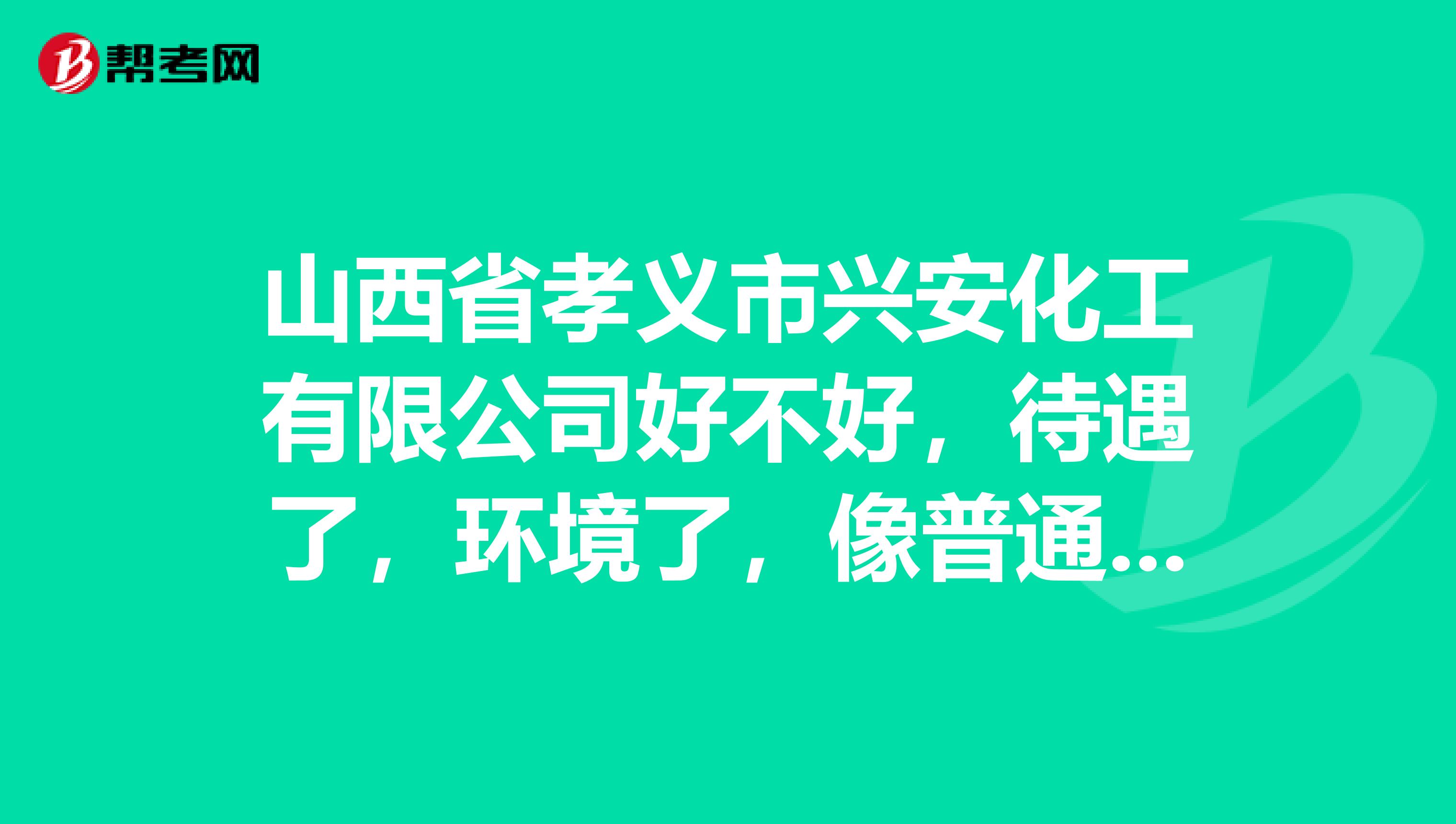山西省孝义市兴安化工有限公司好不好，待遇了，环境了，像普通仪表工一个月能开多少钱啊？